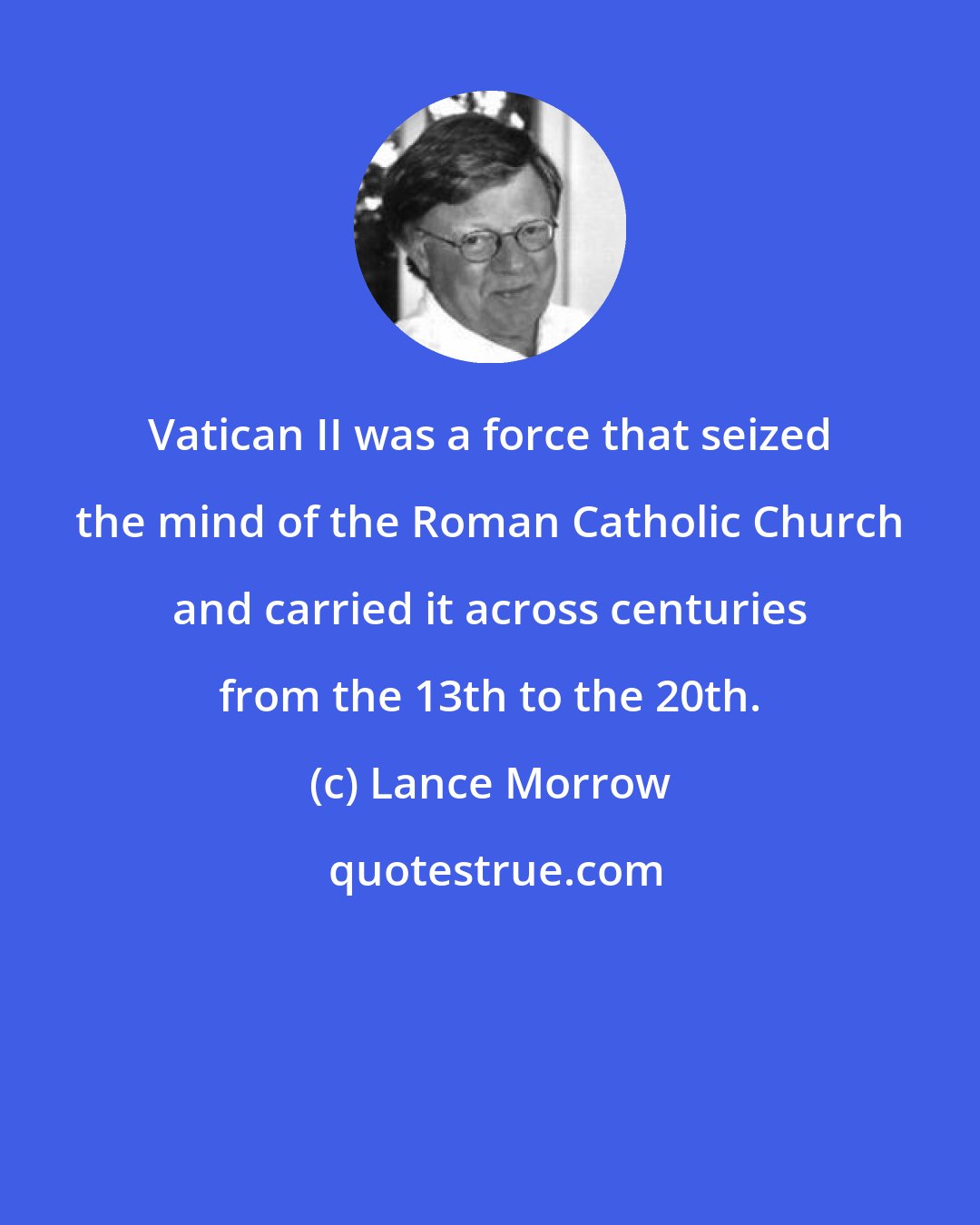 Lance Morrow: Vatican II was a force that seized the mind of the Roman Catholic Church and carried it across centuries from the 13th to the 20th.