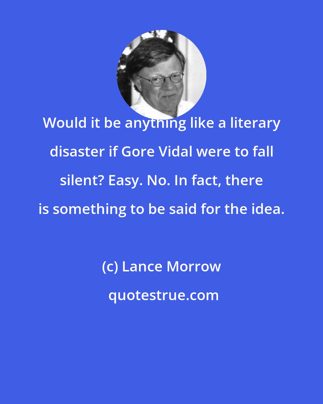 Lance Morrow: Would it be anything like a literary disaster if Gore Vidal were to fall silent? Easy. No. In fact, there is something to be said for the idea.