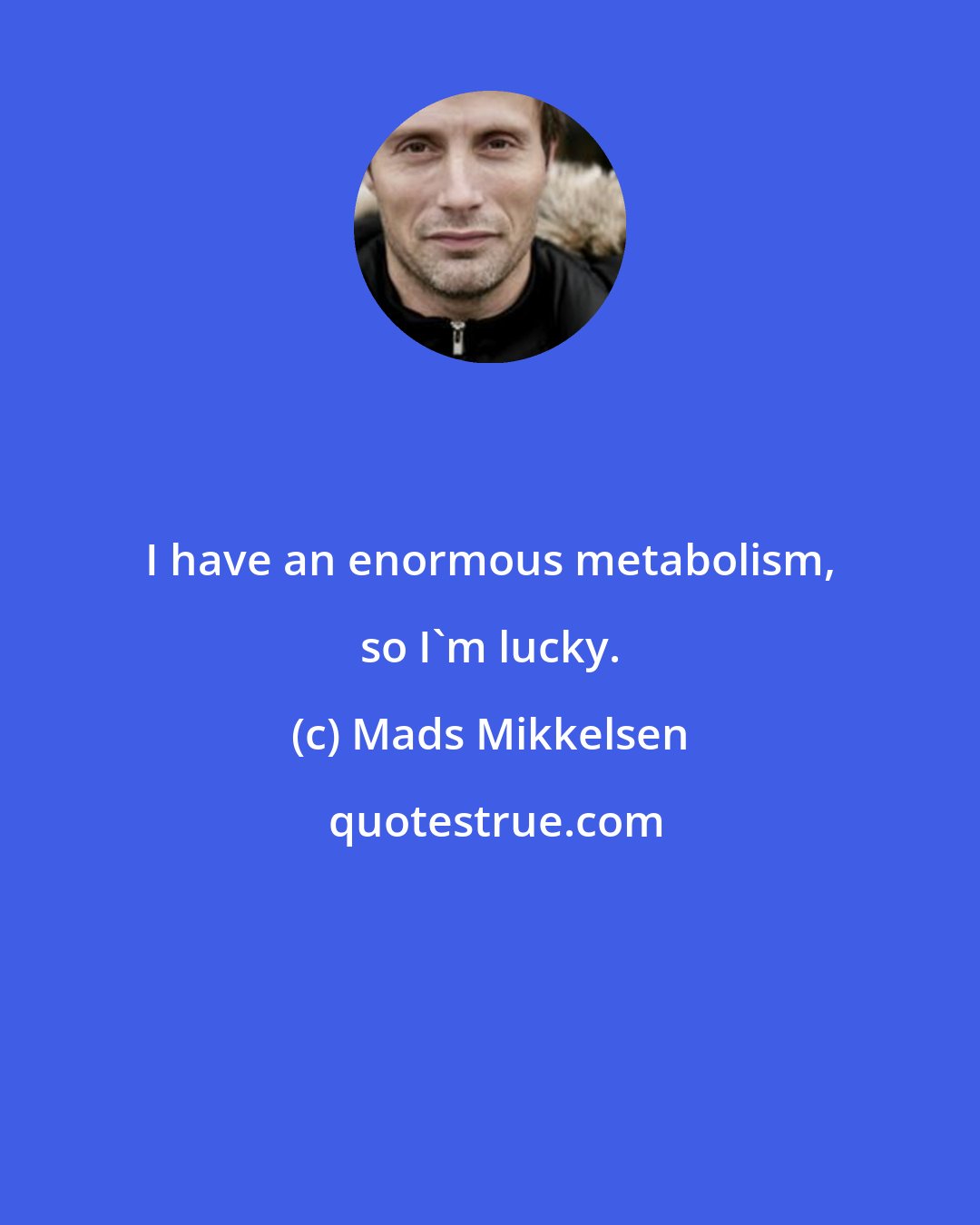 Mads Mikkelsen: I have an enormous metabolism, so I'm lucky.