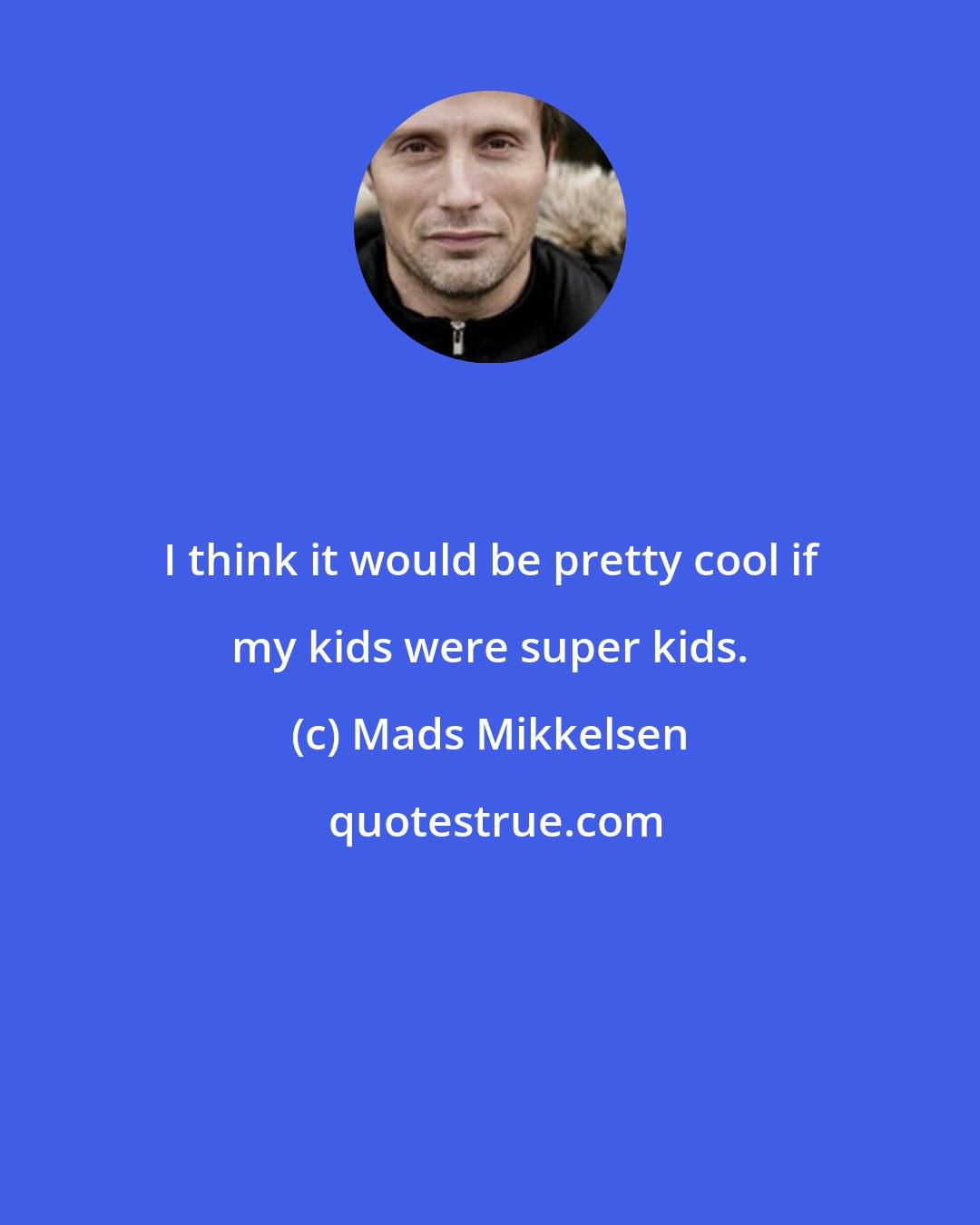 Mads Mikkelsen: I think it would be pretty cool if my kids were super kids.