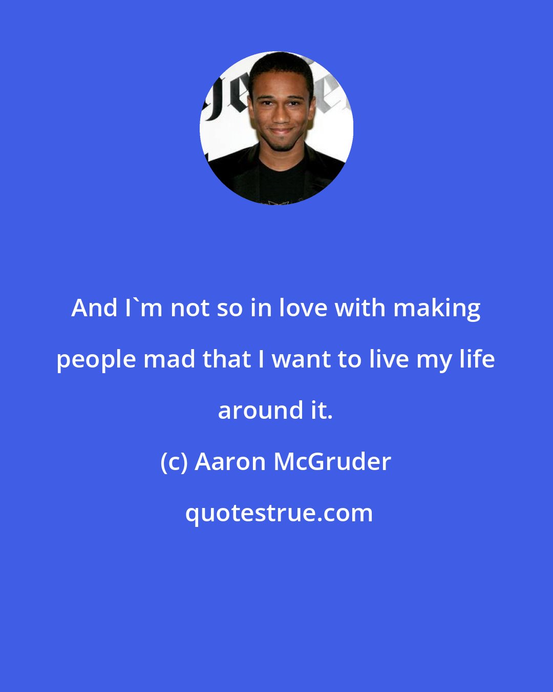 Aaron McGruder: And I'm not so in love with making people mad that I want to live my life around it.