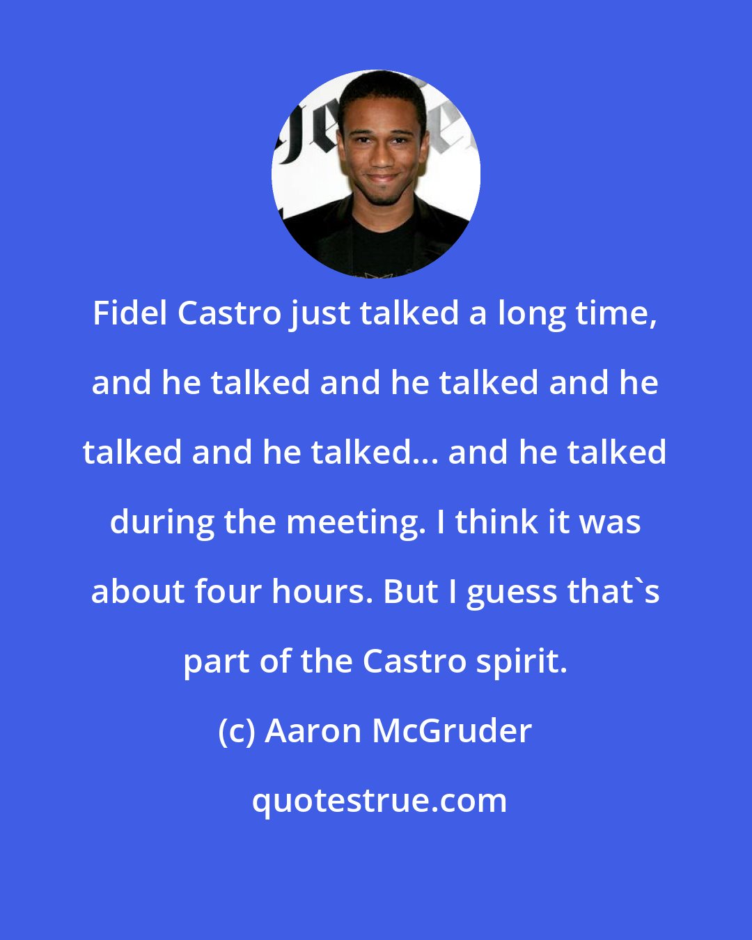 Aaron McGruder: Fidel Castro just talked a long time, and he talked and he talked and he talked and he talked... and he talked during the meeting. I think it was about four hours. But I guess that's part of the Castro spirit.