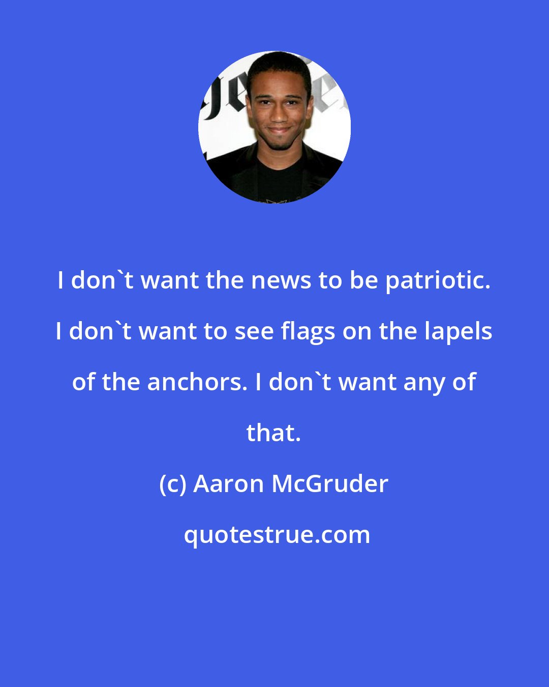 Aaron McGruder: I don't want the news to be patriotic. I don't want to see flags on the lapels of the anchors. I don't want any of that.