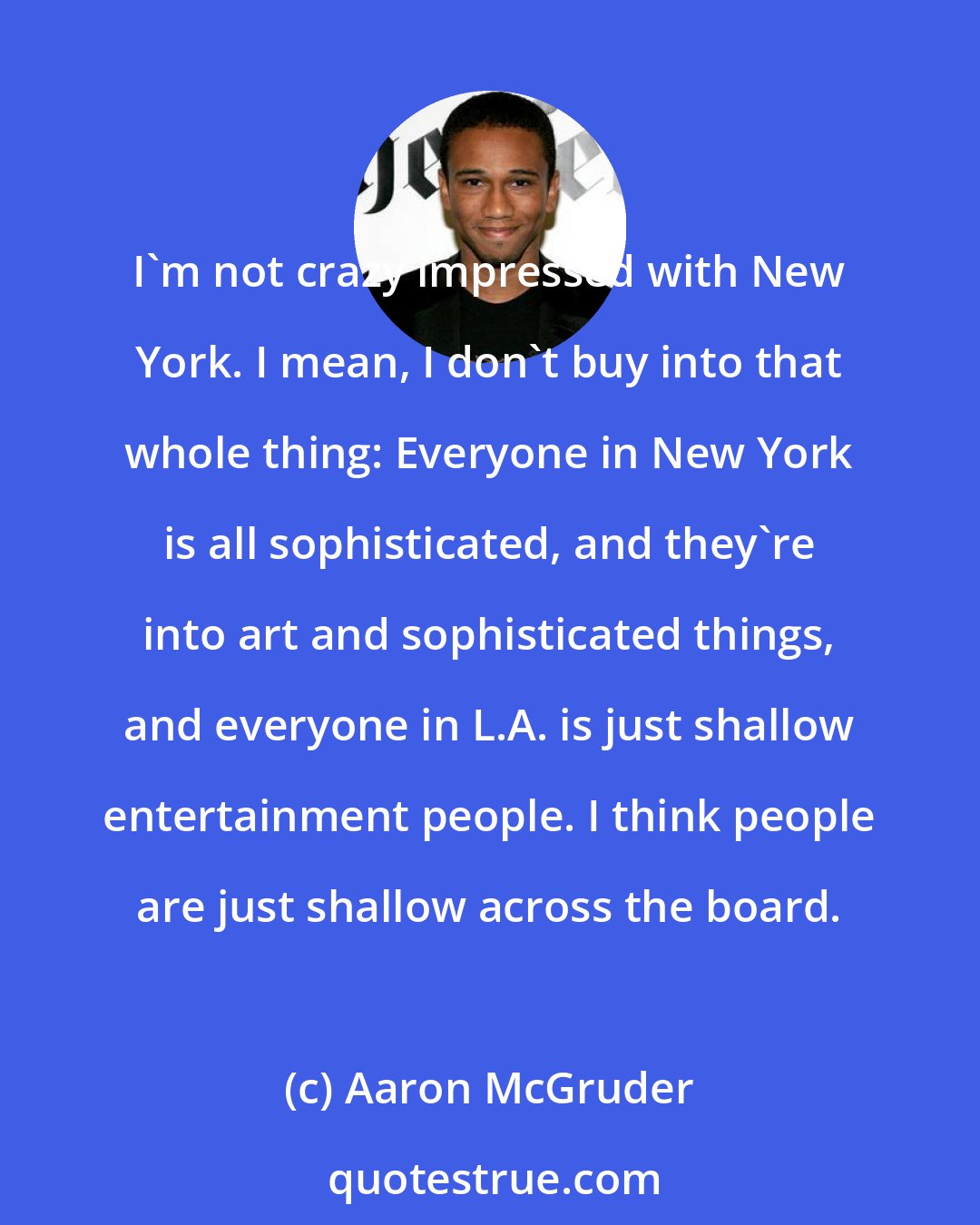 Aaron McGruder: I'm not crazy impressed with New York. I mean, I don't buy into that whole thing: Everyone in New York is all sophisticated, and they're into art and sophisticated things, and everyone in L.A. is just shallow entertainment people. I think people are just shallow across the board.