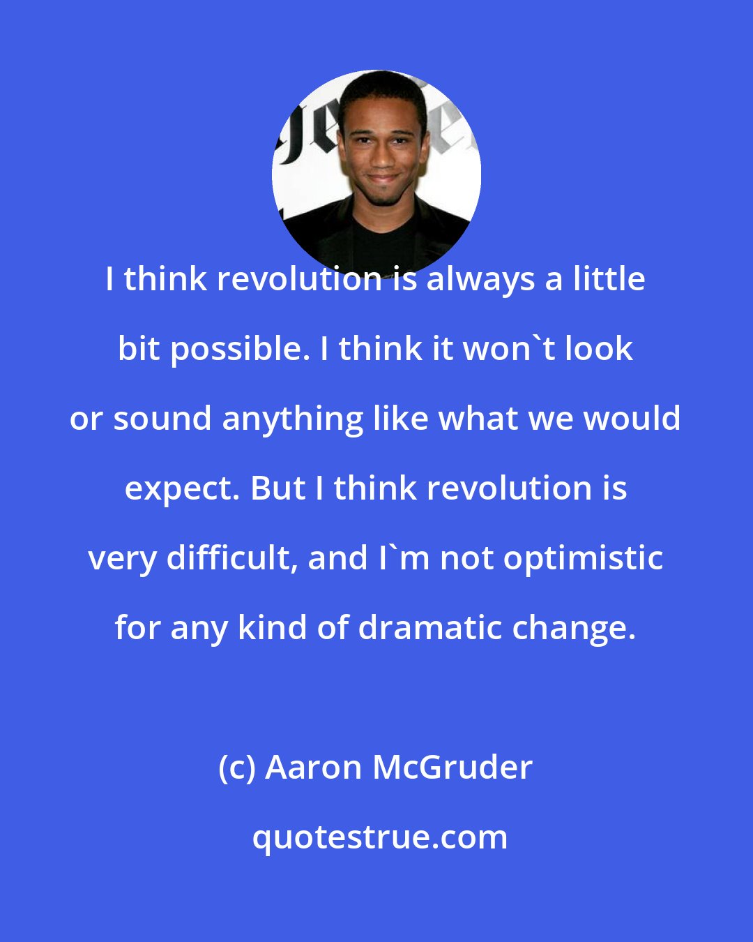 Aaron McGruder: I think revolution is always a little bit possible. I think it won't look or sound anything like what we would expect. But I think revolution is very difficult, and I'm not optimistic for any kind of dramatic change.