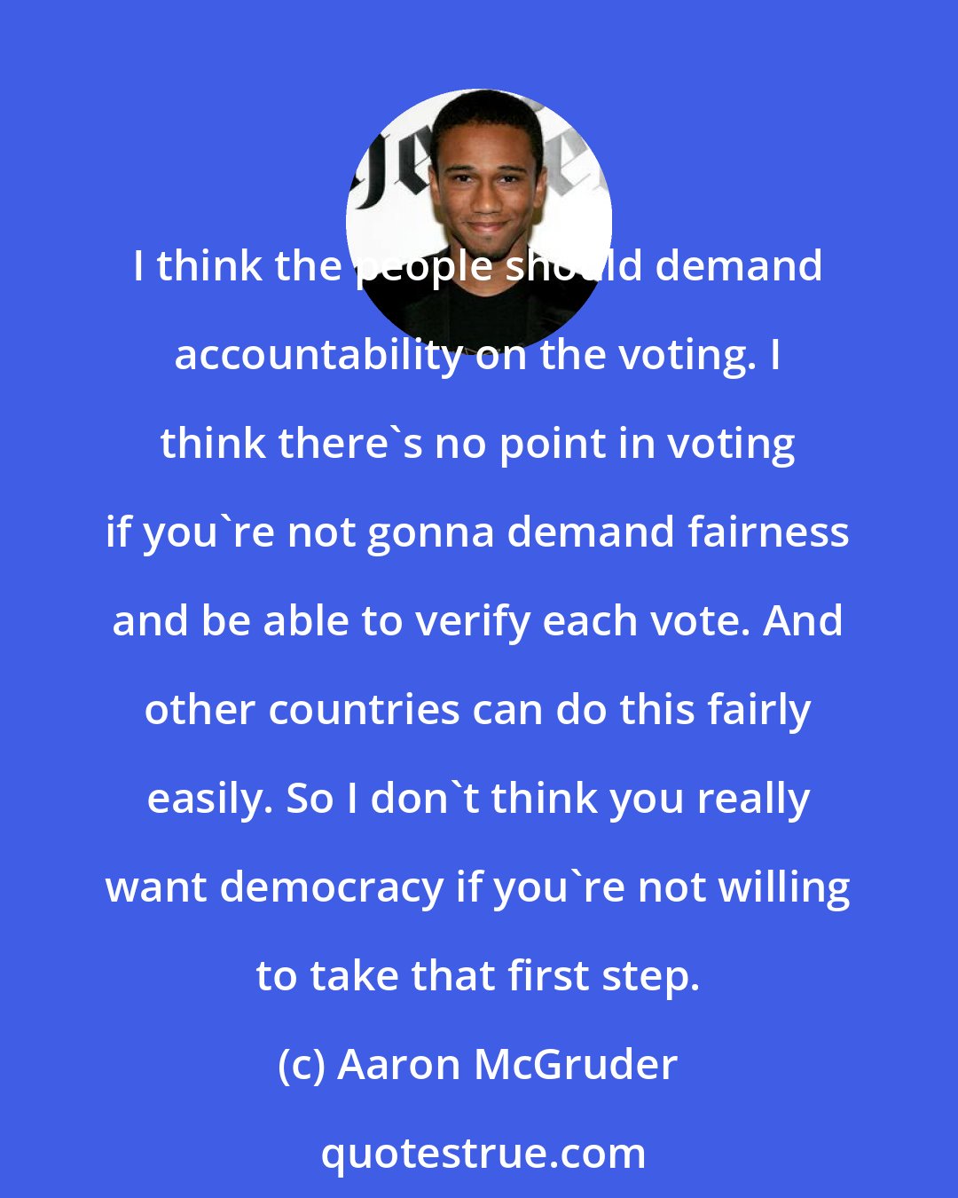 Aaron McGruder: I think the people should demand accountability on the voting. I think there's no point in voting if you're not gonna demand fairness and be able to verify each vote. And other countries can do this fairly easily. So I don't think you really want democracy if you're not willing to take that first step.