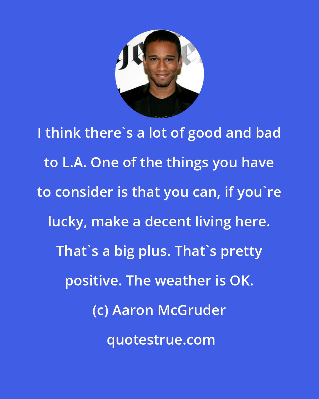 Aaron McGruder: I think there's a lot of good and bad to L.A. One of the things you have to consider is that you can, if you're lucky, make a decent living here. That's a big plus. That's pretty positive. The weather is OK.