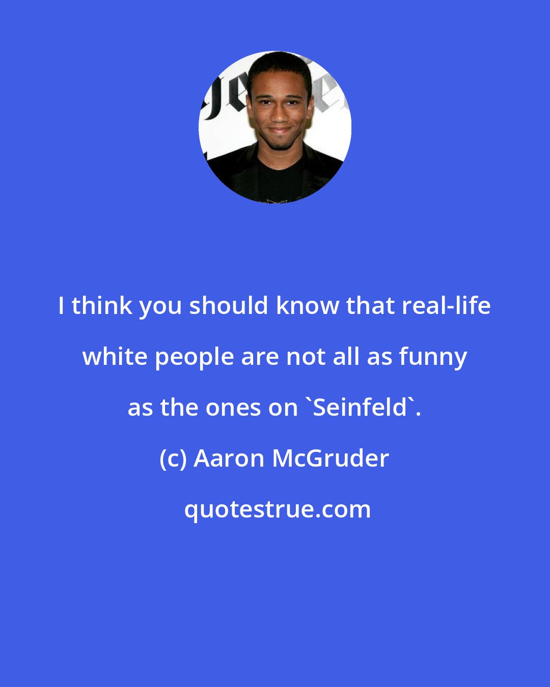 Aaron McGruder: I think you should know that real-life white people are not all as funny as the ones on 'Seinfeld'.