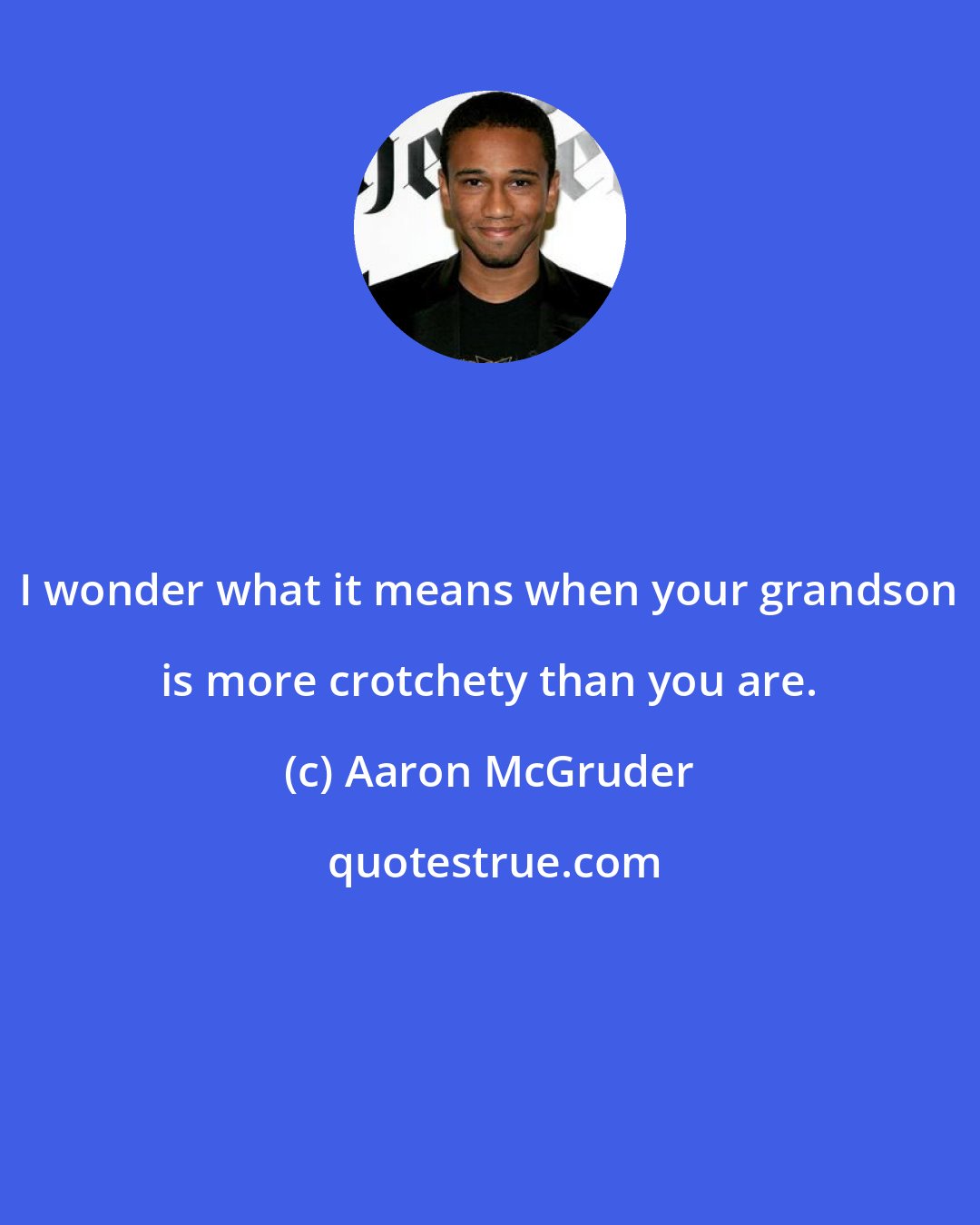 Aaron McGruder: I wonder what it means when your grandson is more crotchety than you are.