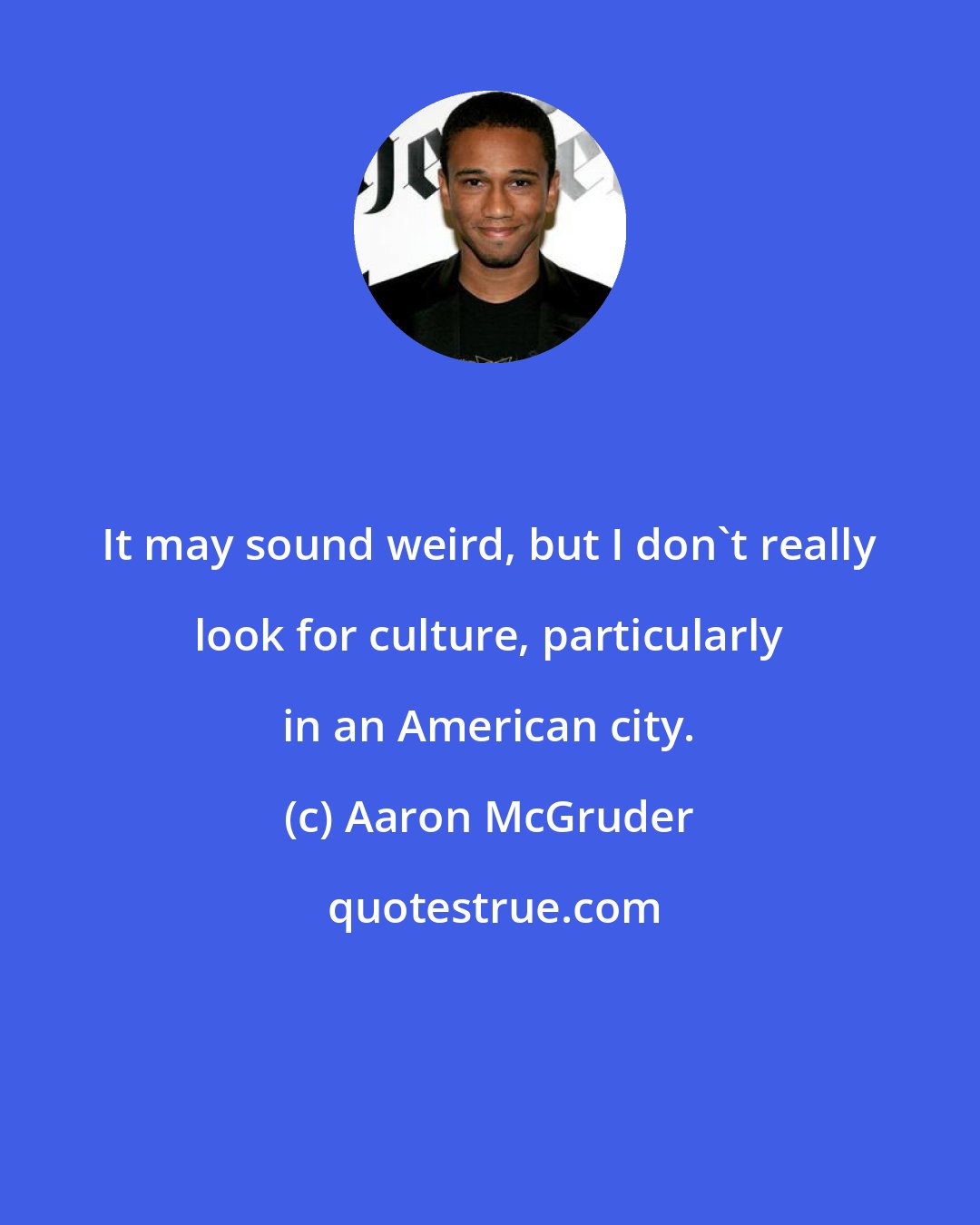 Aaron McGruder: It may sound weird, but I don't really look for culture, particularly in an American city.