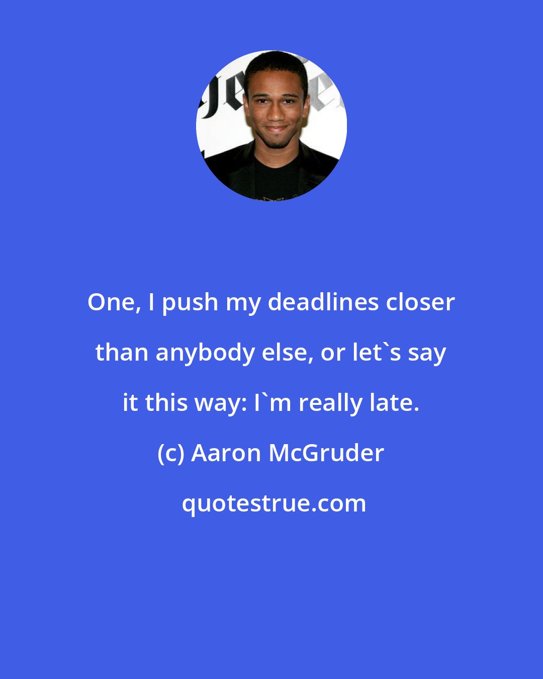 Aaron McGruder: One, I push my deadlines closer than anybody else, or let's say it this way: I'm really late.