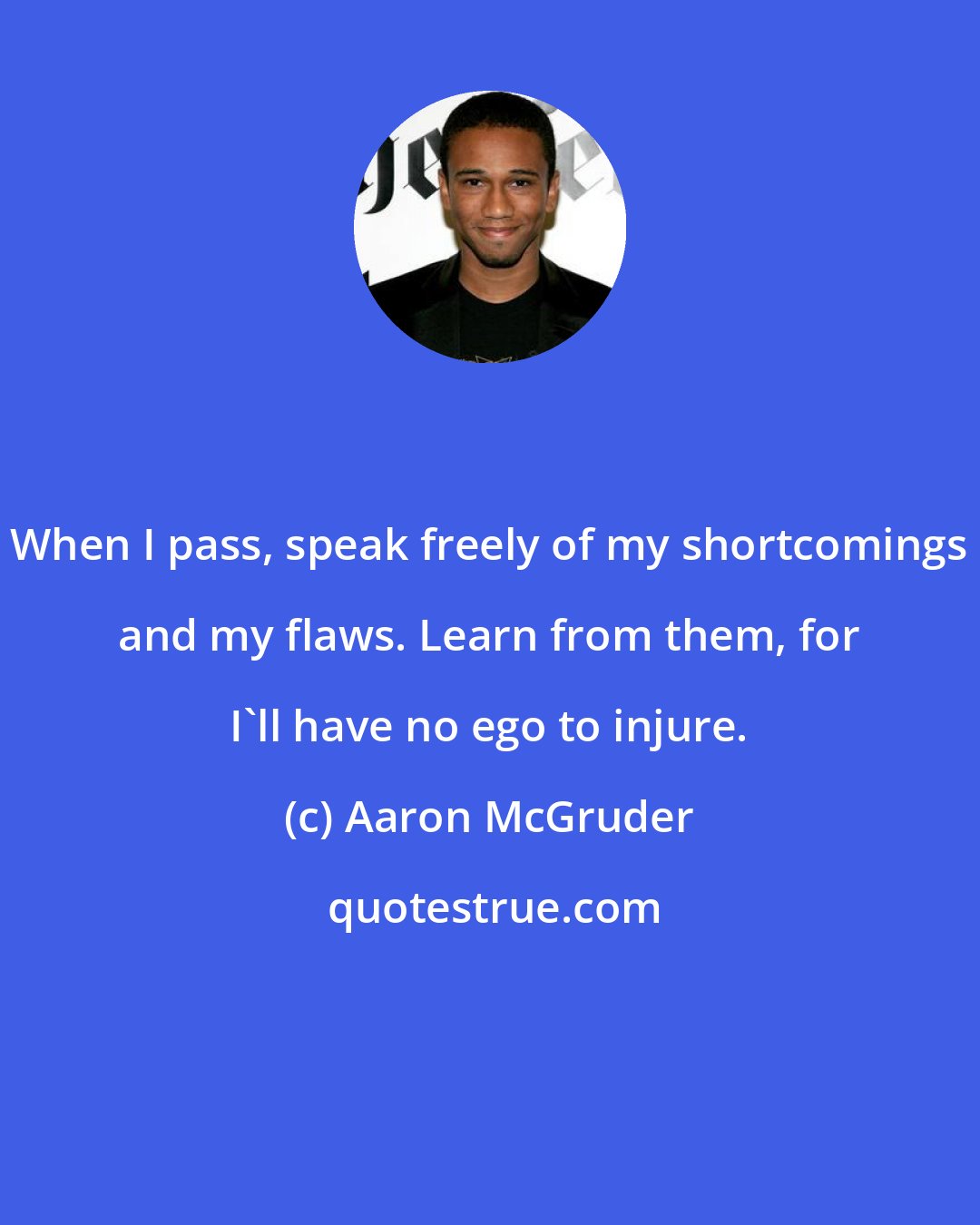 Aaron McGruder: When I pass, speak freely of my shortcomings and my flaws. Learn from them, for I'll have no ego to injure.