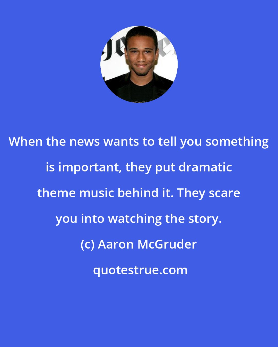 Aaron McGruder: When the news wants to tell you something is important, they put dramatic theme music behind it. They scare you into watching the story.