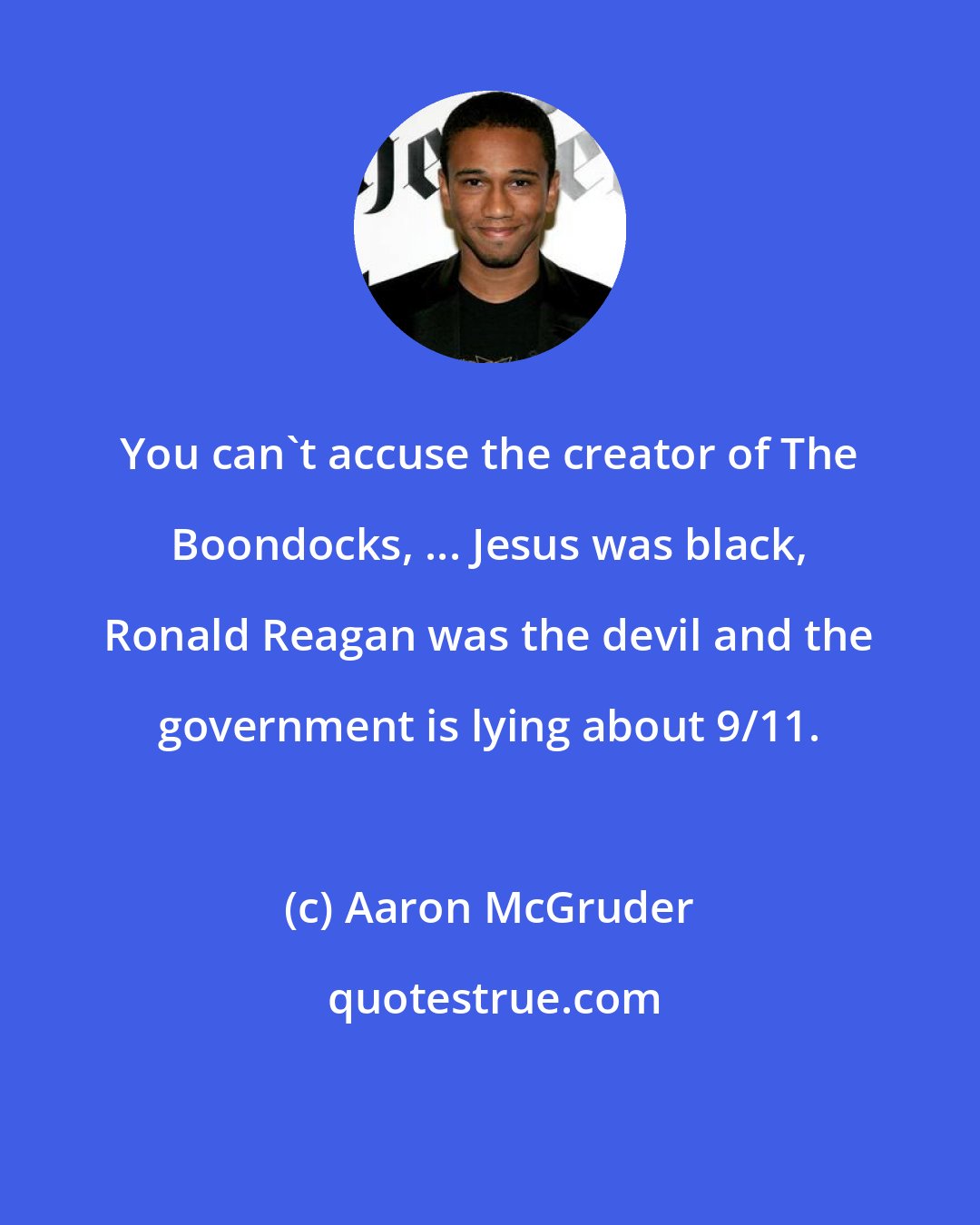 Aaron McGruder: You can't accuse the creator of The Boondocks, ... Jesus was black, Ronald Reagan was the devil and the government is lying about 9/11.