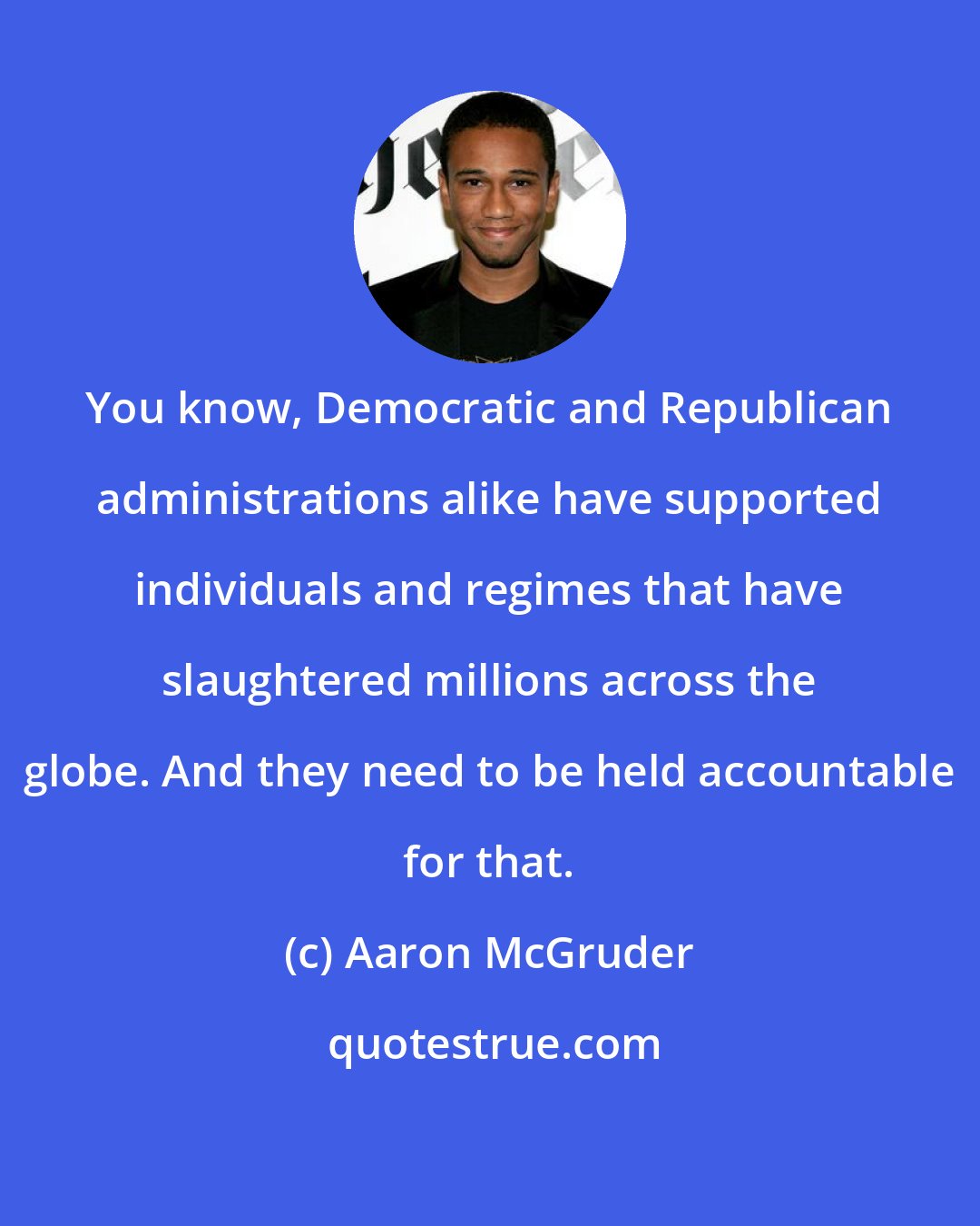 Aaron McGruder: You know, Democratic and Republican administrations alike have supported individuals and regimes that have slaughtered millions across the globe. And they need to be held accountable for that.