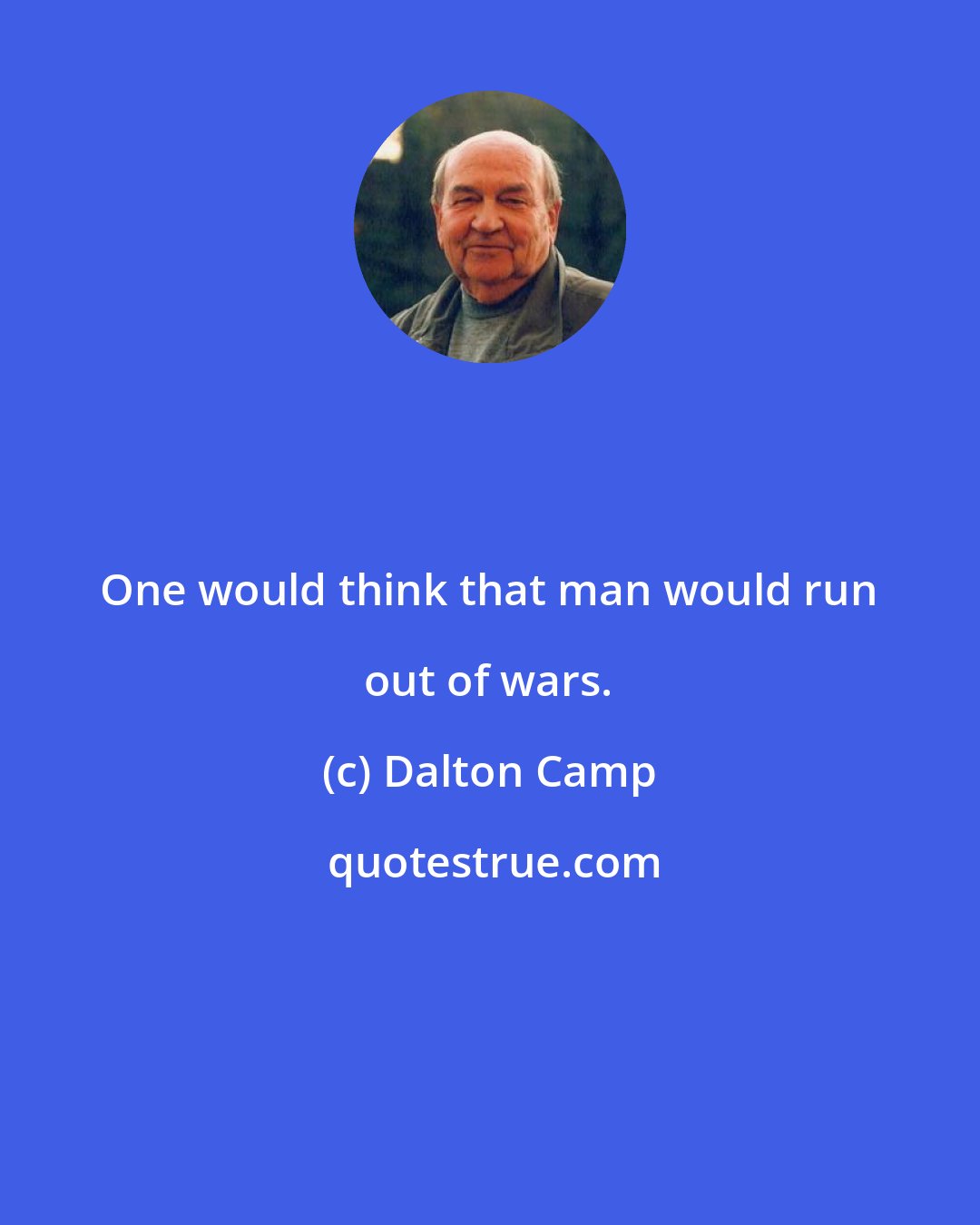 Dalton Camp: One would think that man would run out of wars.