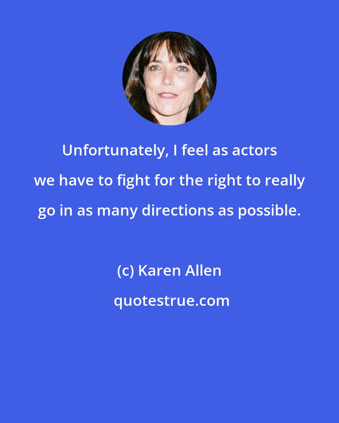 Karen Allen: Unfortunately, I feel as actors we have to fight for the right to really go in as many directions as possible.