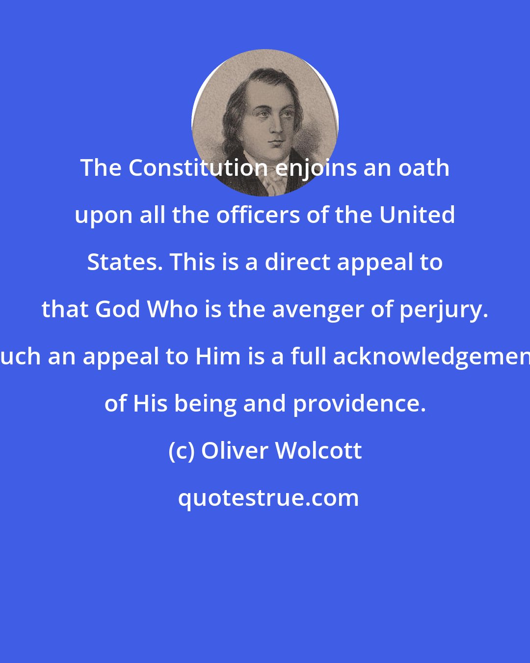 Oliver Wolcott: The Constitution enjoins an oath upon all the officers of the United States. This is a direct appeal to that God Who is the avenger of perjury. Such an appeal to Him is a full acknowledgement of His being and providence.