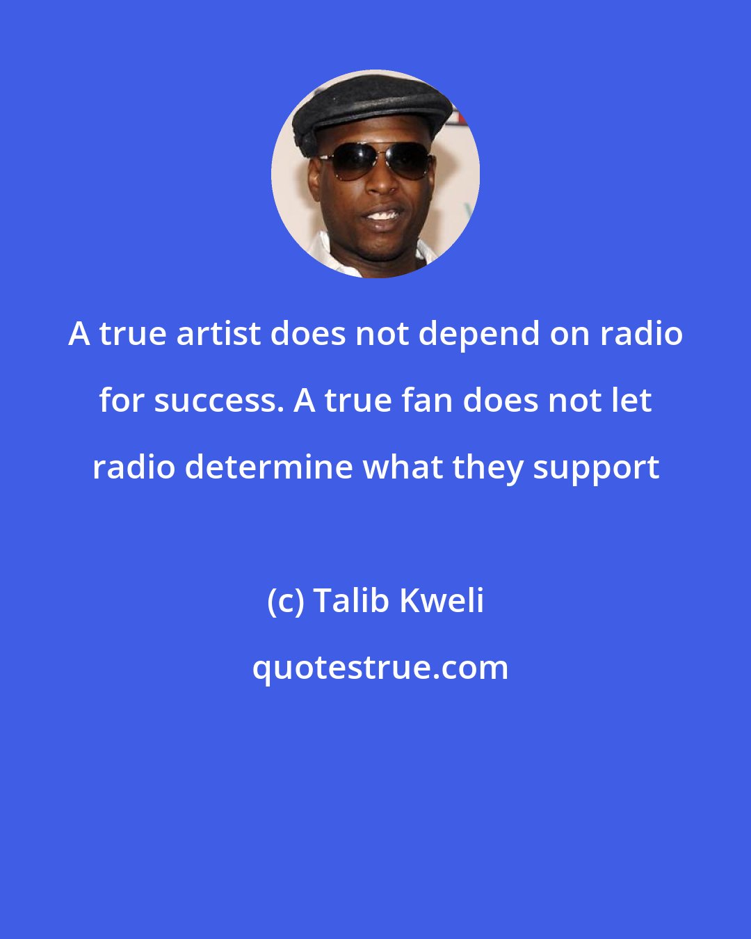 Talib Kweli: A true artist does not depend on radio for success. A true fan does not let radio determine what they support