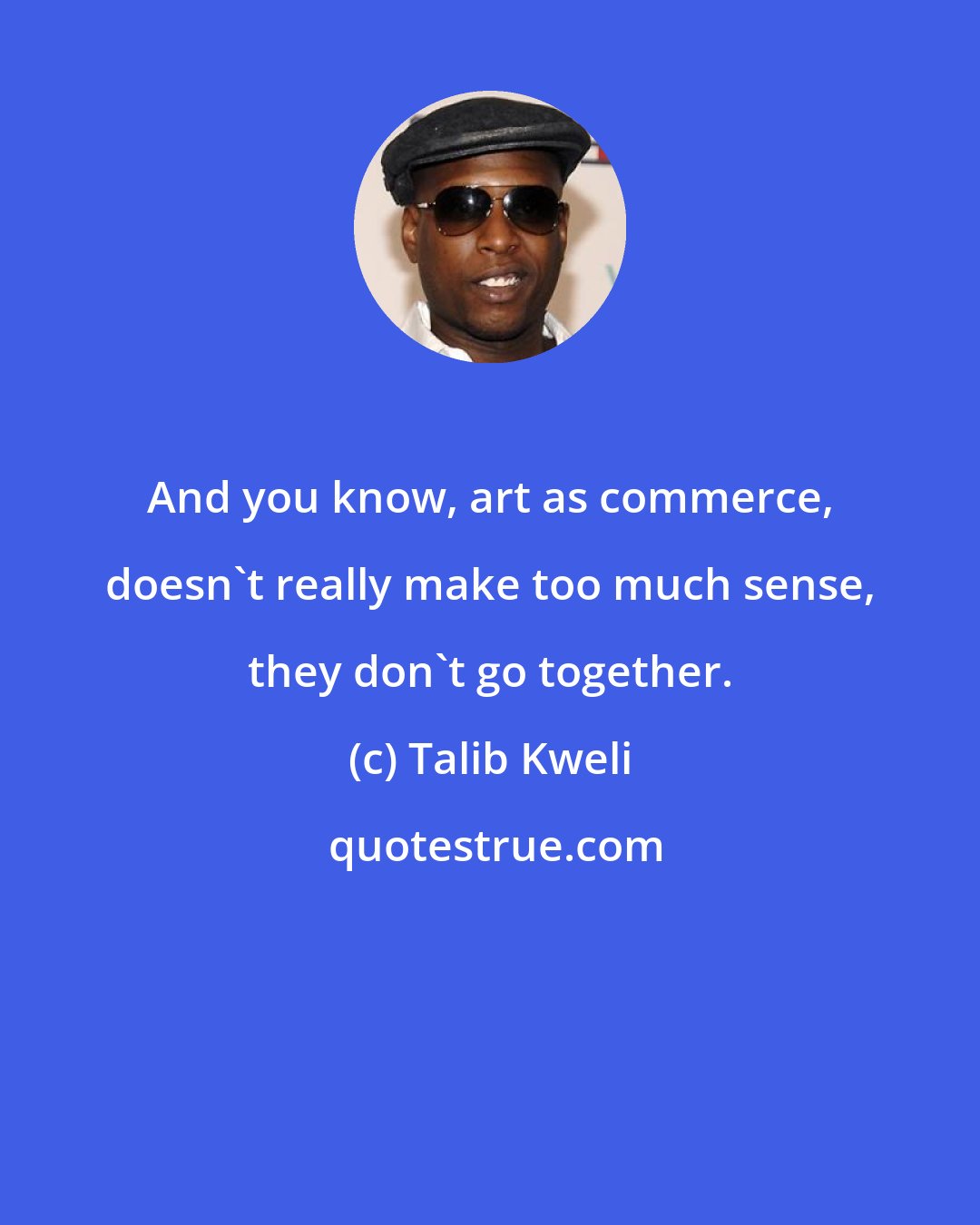 Talib Kweli: And you know, art as commerce, doesn't really make too much sense, they don't go together.