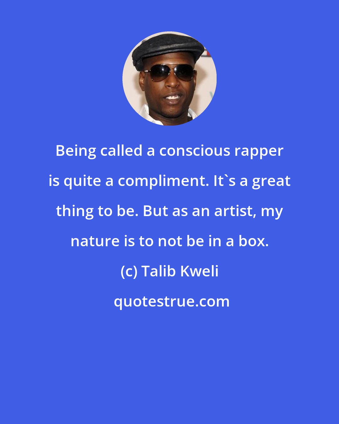 Talib Kweli: Being called a conscious rapper is quite a compliment. It's a great thing to be. But as an artist, my nature is to not be in a box.