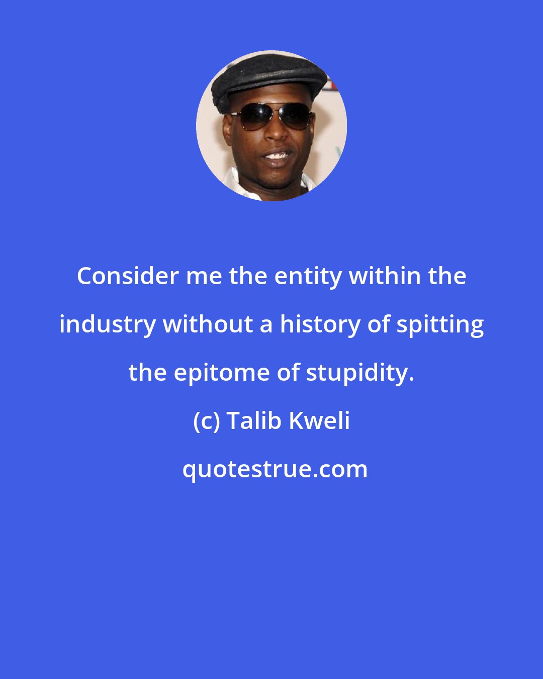 Talib Kweli: Consider me the entity within the industry without a history of spitting the epitome of stupidity.