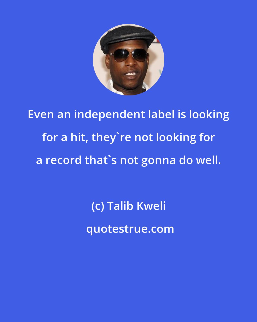 Talib Kweli: Even an independent label is looking for a hit, they're not looking for a record that's not gonna do well.