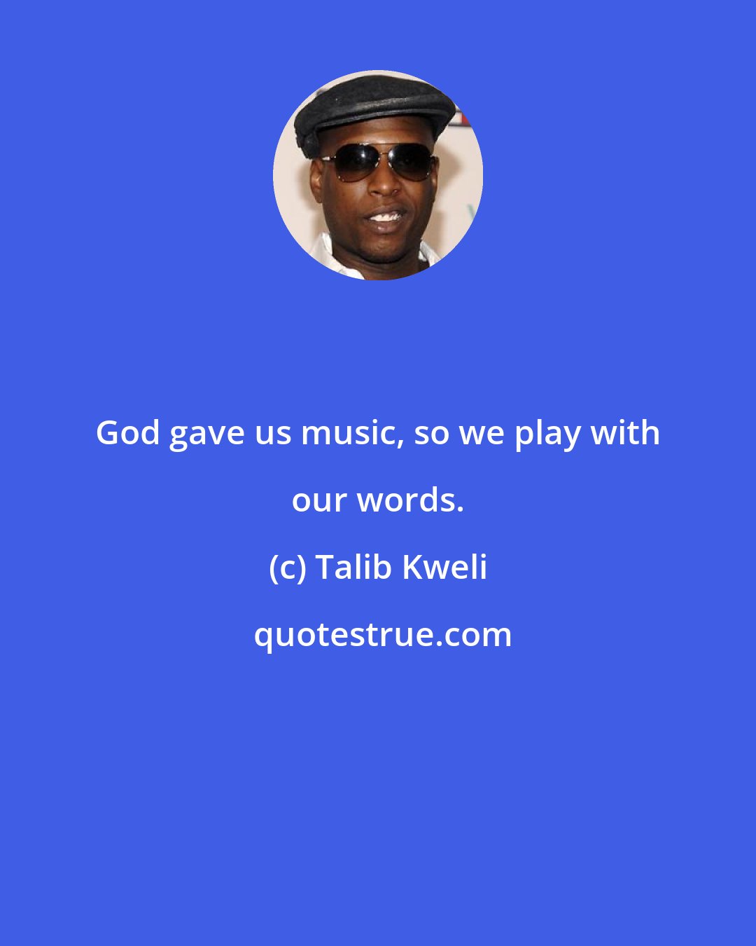 Talib Kweli: God gave us music, so we play with our words.