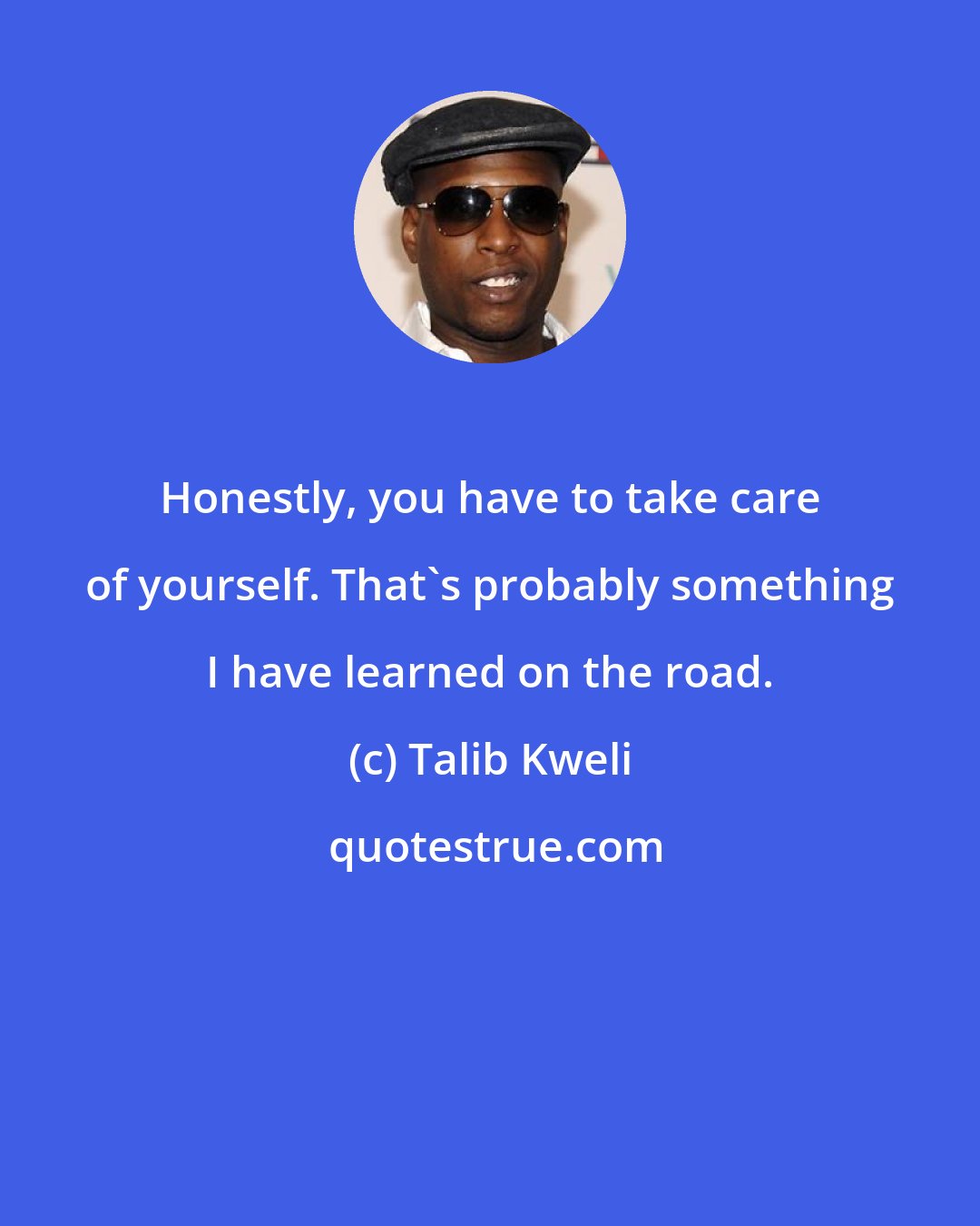 Talib Kweli: Honestly, you have to take care of yourself. That's probably something I have learned on the road.