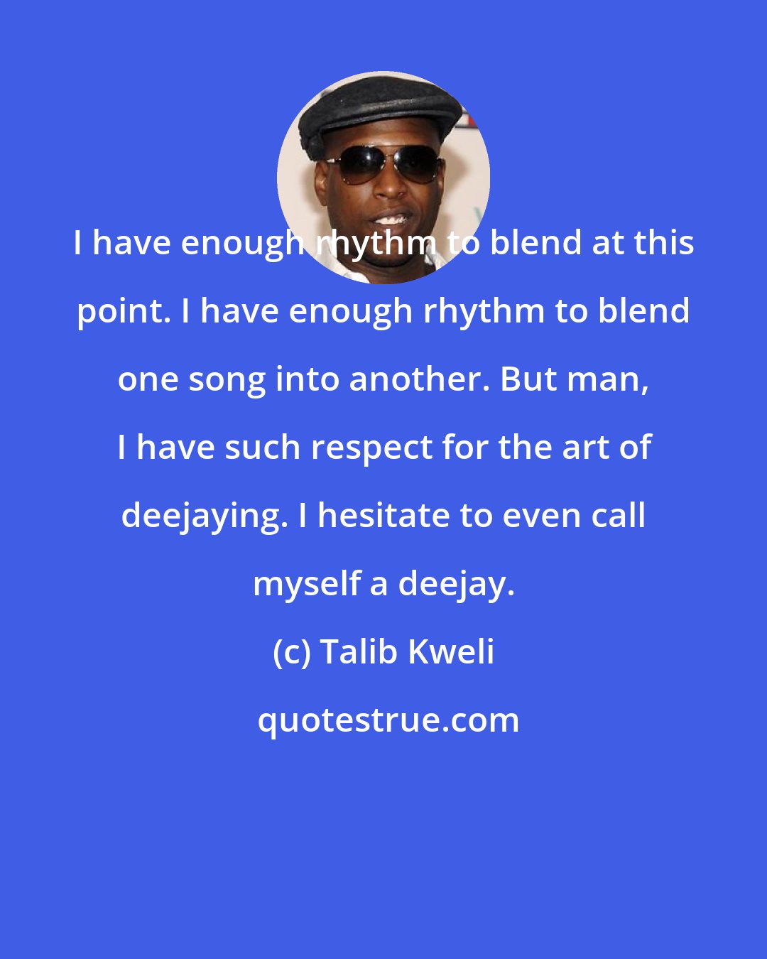 Talib Kweli: I have enough rhythm to blend at this point. I have enough rhythm to blend one song into another. But man, I have such respect for the art of deejaying. I hesitate to even call myself a deejay.