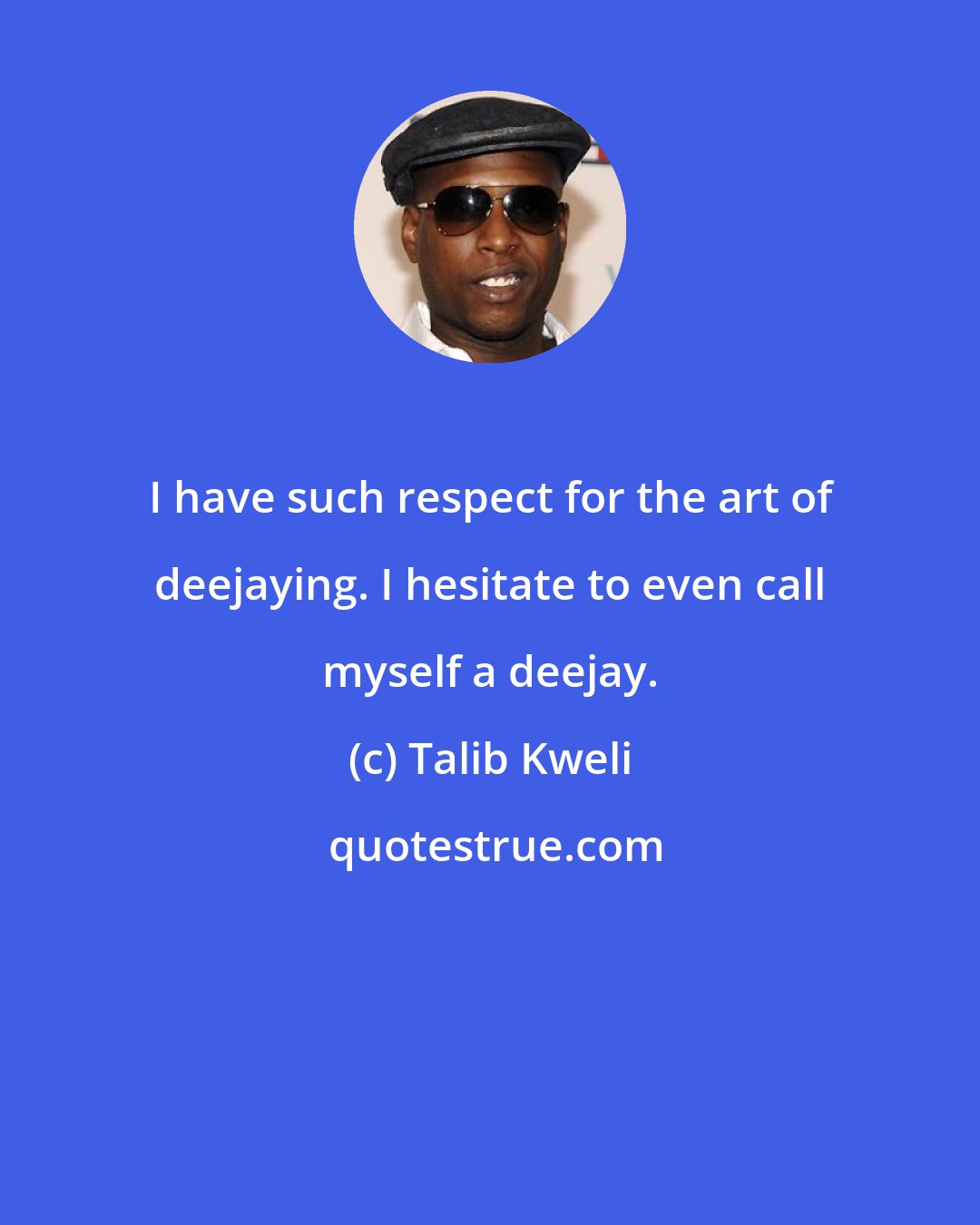 Talib Kweli: I have such respect for the art of deejaying. I hesitate to even call myself a deejay.