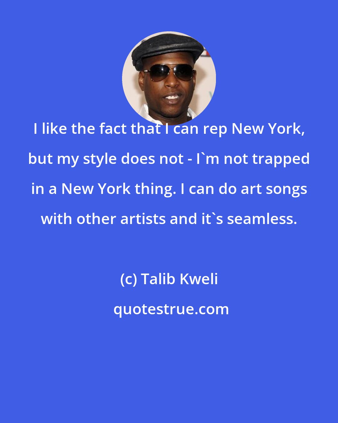 Talib Kweli: I like the fact that I can rep New York, but my style does not - I'm not trapped in a New York thing. I can do art songs with other artists and it's seamless.