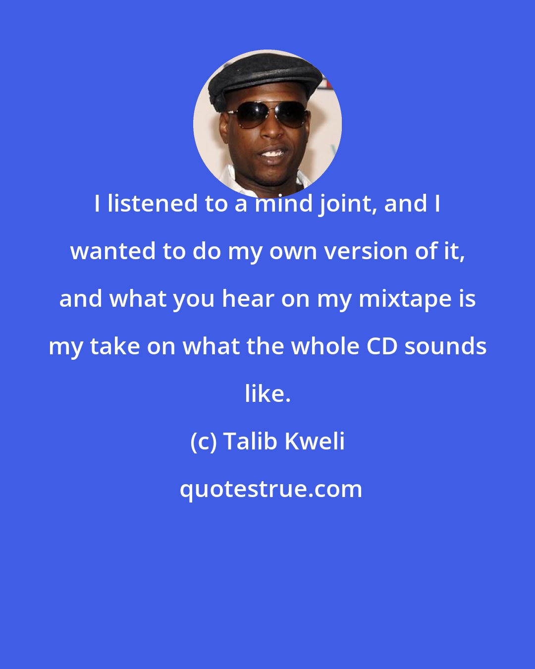 Talib Kweli: I listened to a mind joint, and I wanted to do my own version of it, and what you hear on my mixtape is my take on what the whole CD sounds like.