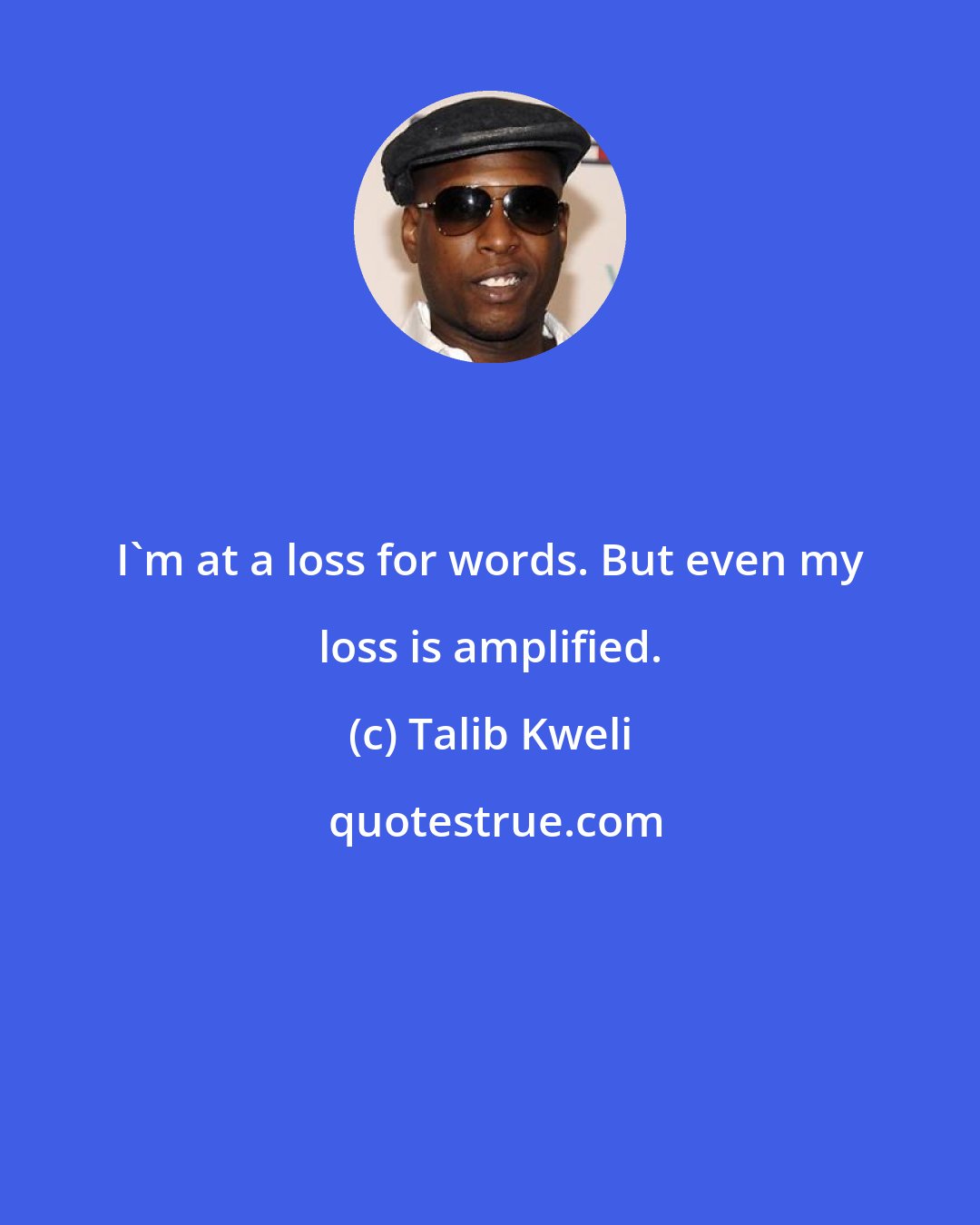 Talib Kweli: I'm at a loss for words. But even my loss is amplified.