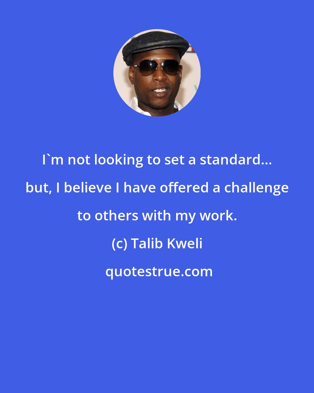 Talib Kweli: I'm not looking to set a standard... but, I believe I have offered a challenge to others with my work.