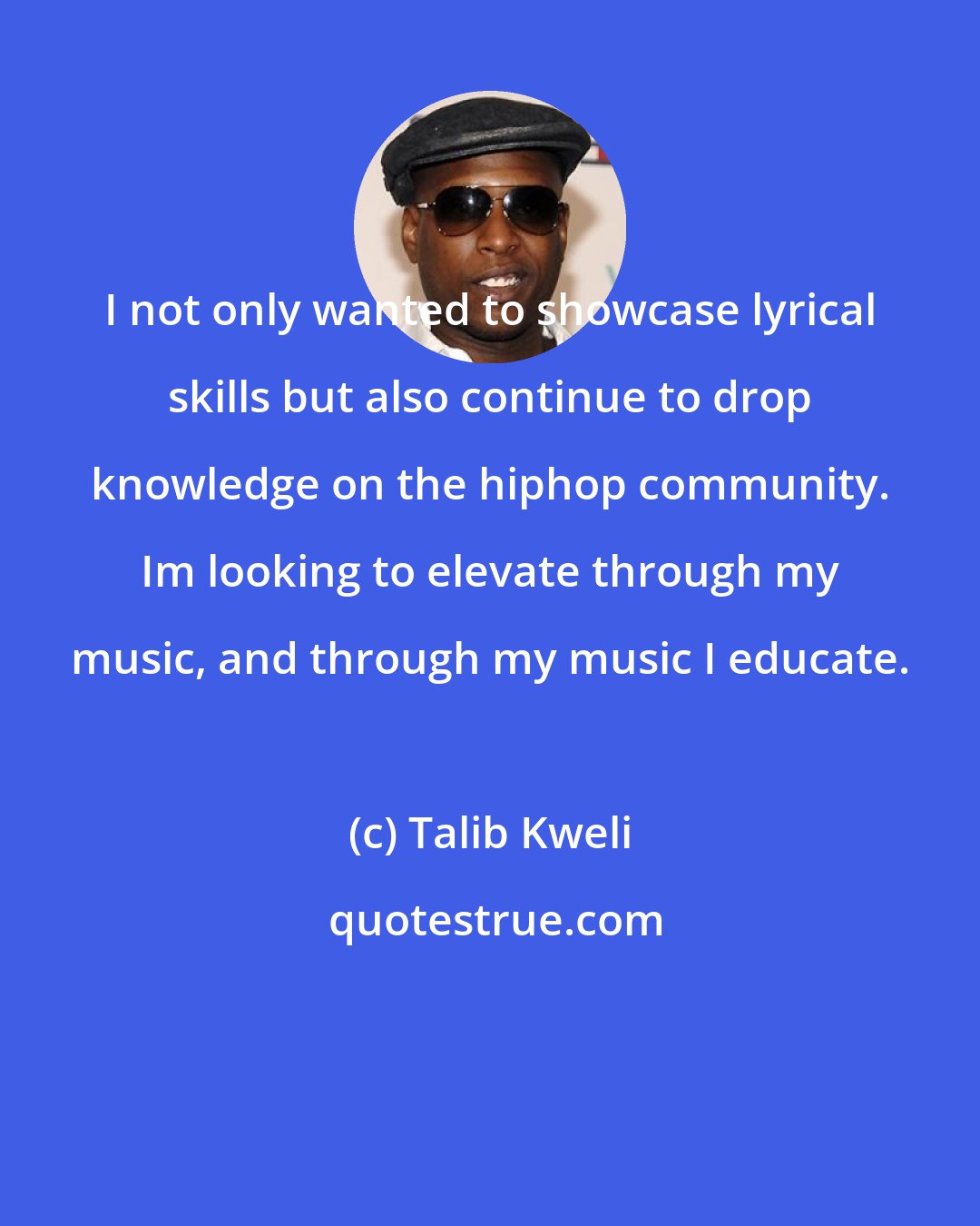 Talib Kweli: I not only wanted to showcase lyrical skills but also continue to drop knowledge on the hiphop community. Im looking to elevate through my music, and through my music I educate.