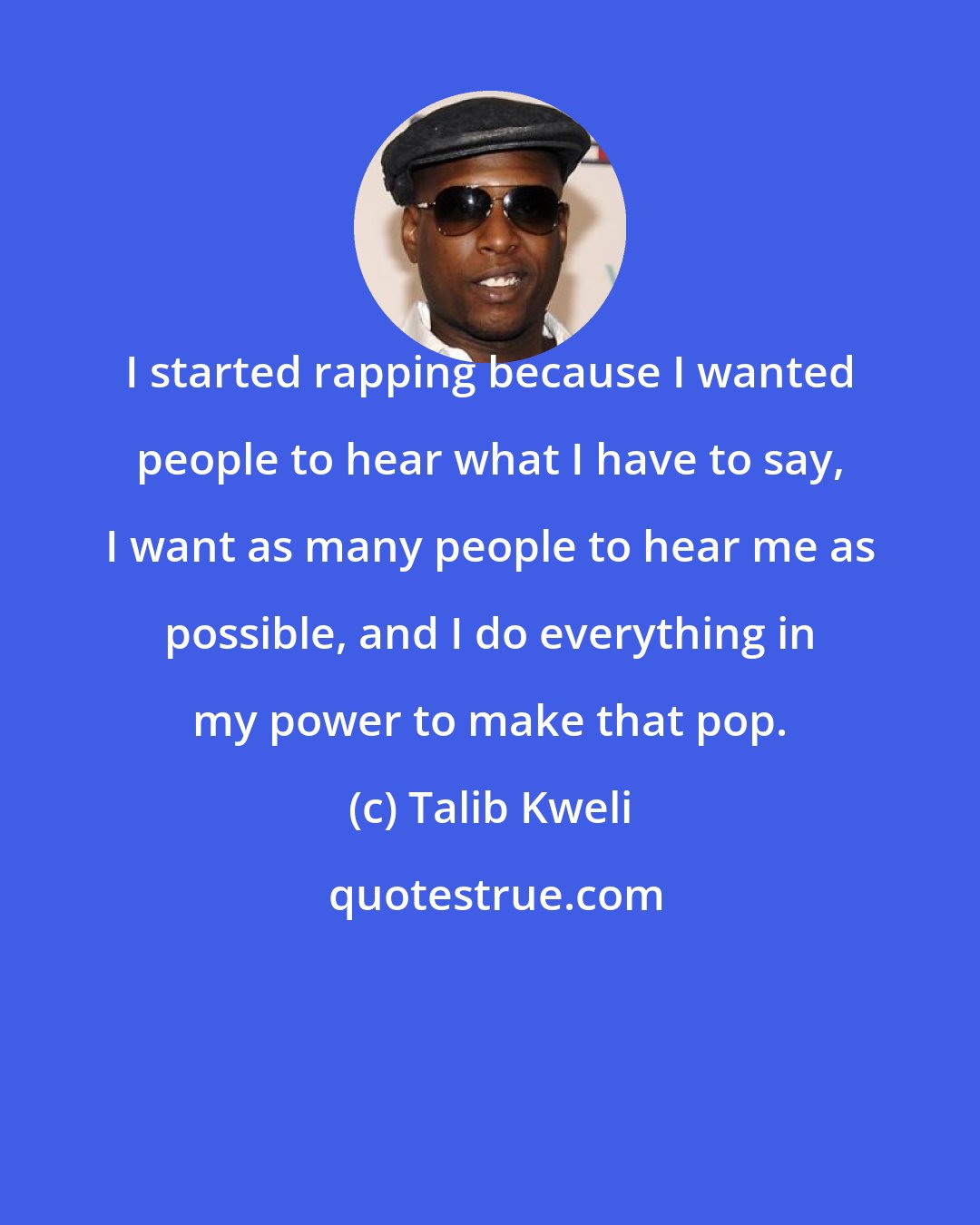 Talib Kweli: I started rapping because I wanted people to hear what I have to say, I want as many people to hear me as possible, and I do everything in my power to make that pop.