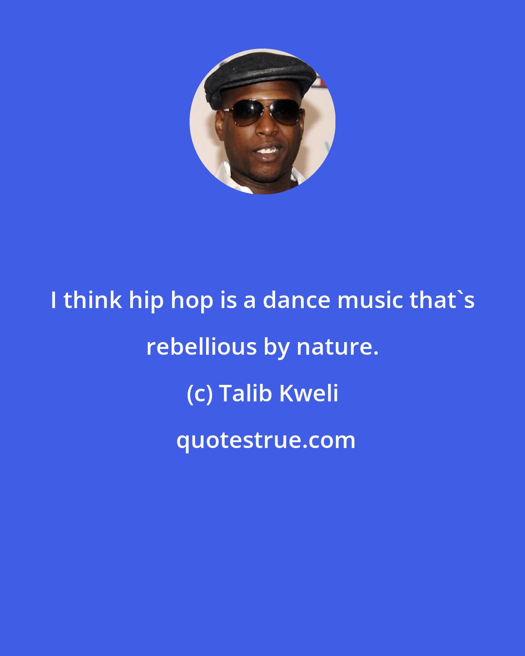 Talib Kweli: I think hip hop is a dance music that's rebellious by nature.