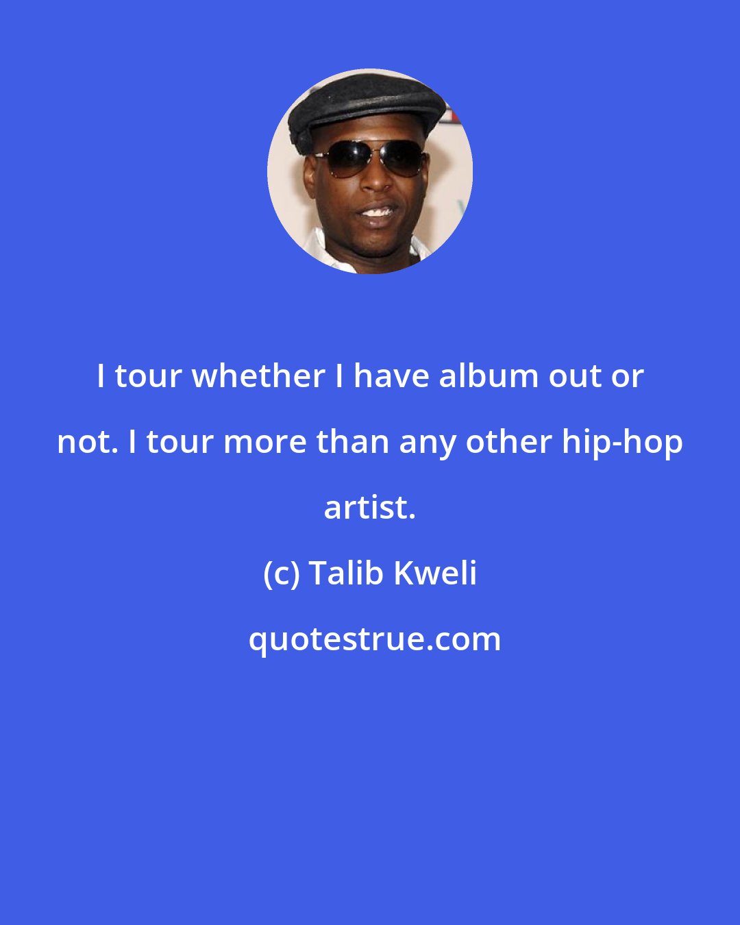 Talib Kweli: I tour whether I have album out or not. I tour more than any other hip-hop artist.