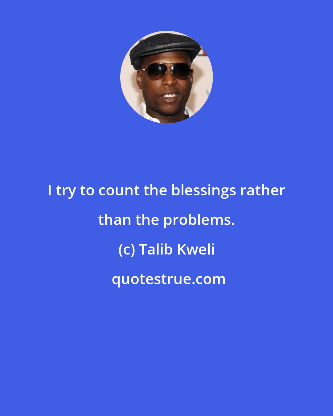 Talib Kweli: I try to count the blessings rather than the problems.