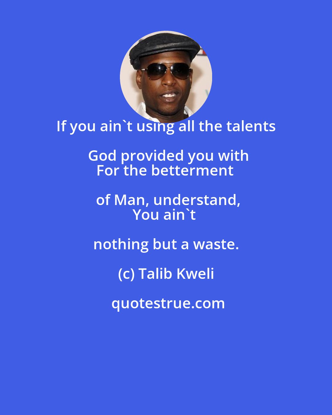 Talib Kweli: If you ain't using all the talents God provided you with
For the betterment of Man, understand,
You ain't nothing but a waste.