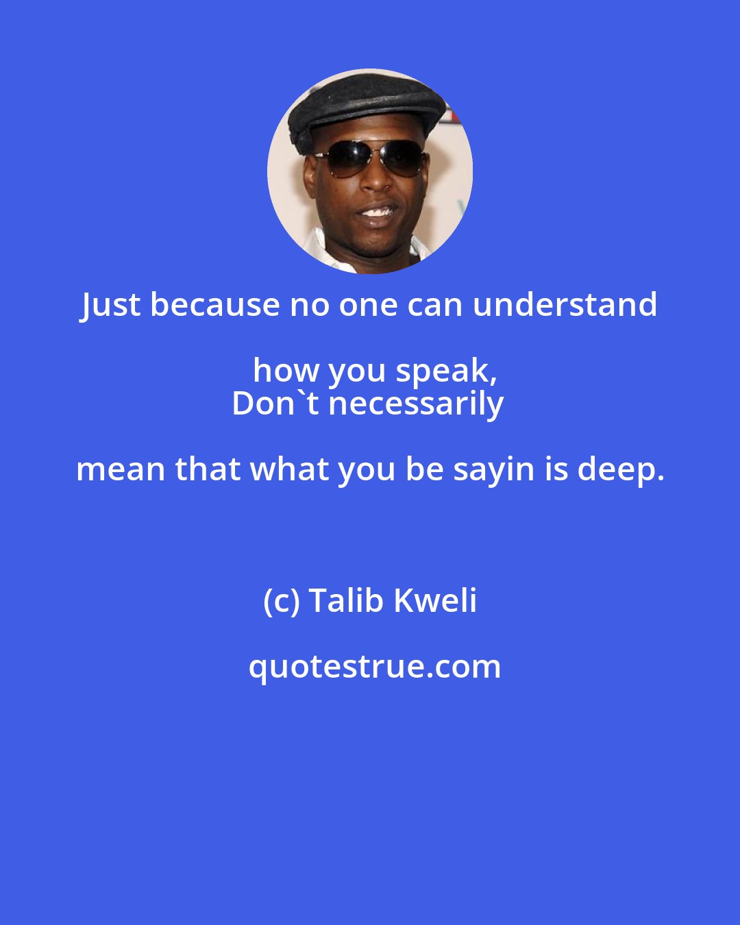 Talib Kweli: Just because no one can understand how you speak,
Don't necessarily mean that what you be sayin is deep.