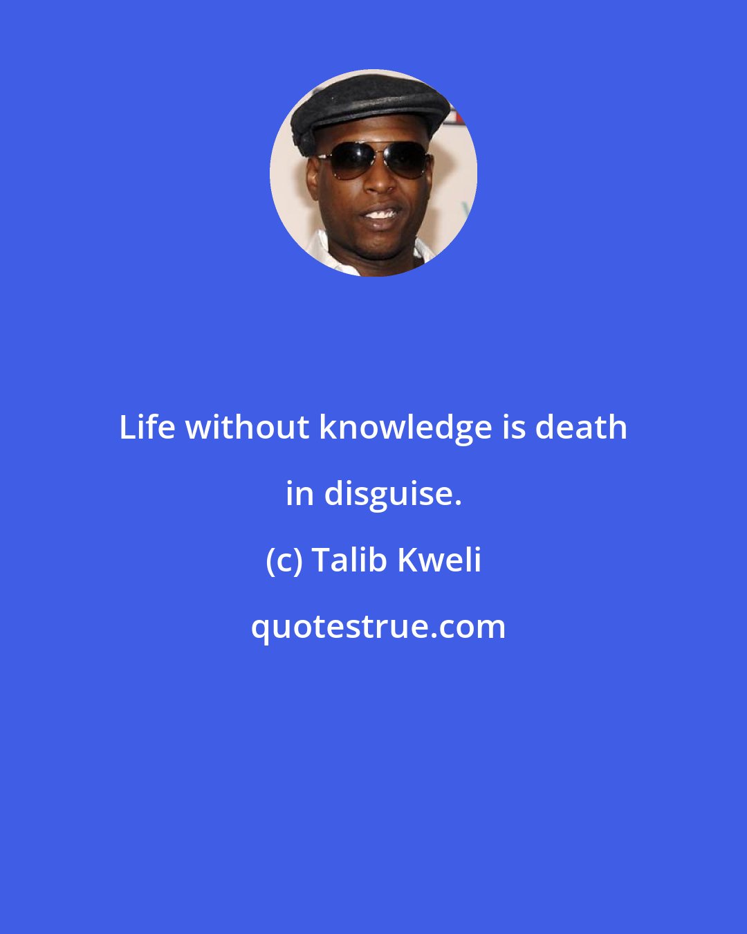 Talib Kweli: Life without knowledge is death in disguise.