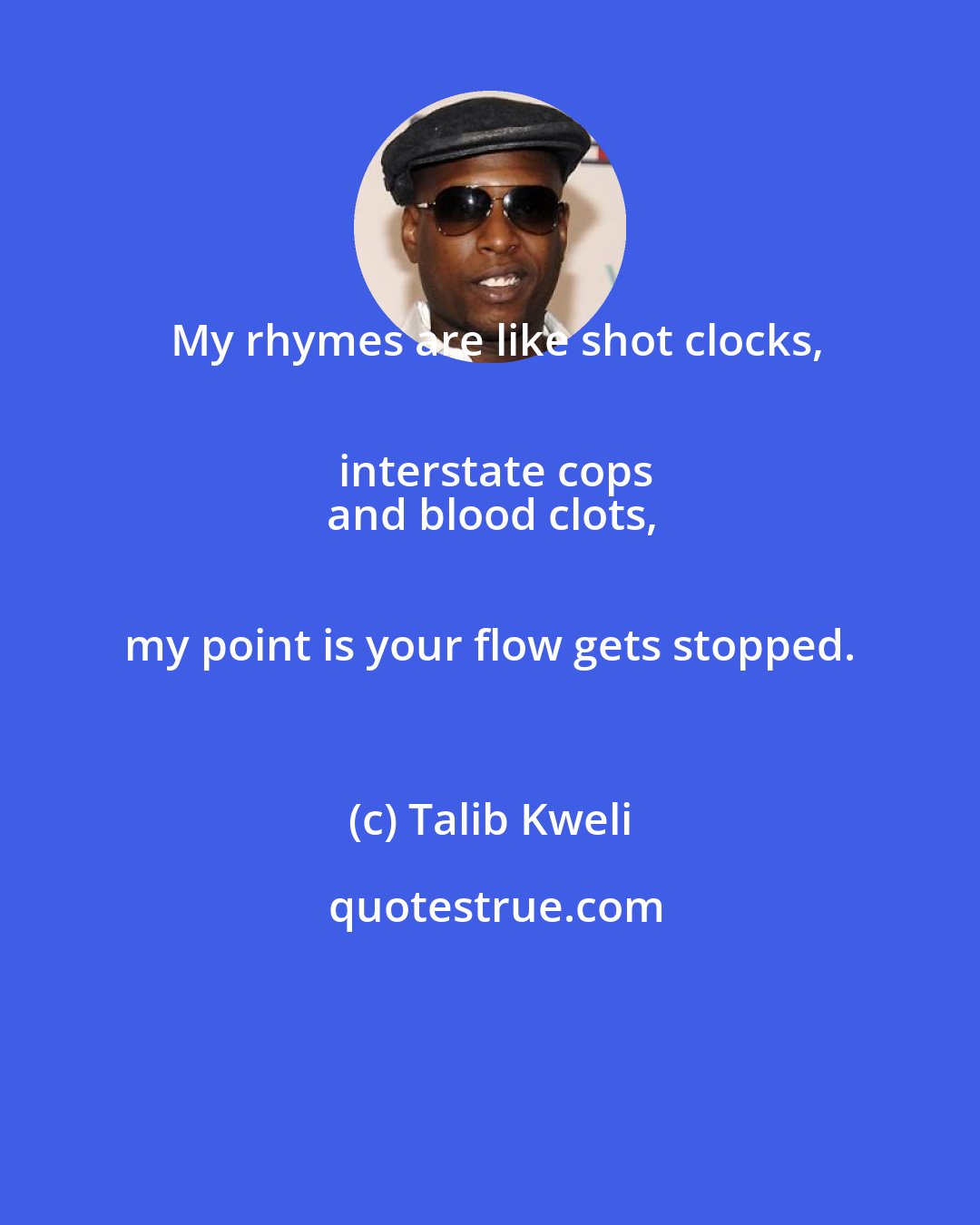 Talib Kweli: My rhymes are like shot clocks,
 interstate cops
and blood clots,
 my point is your flow gets stopped.