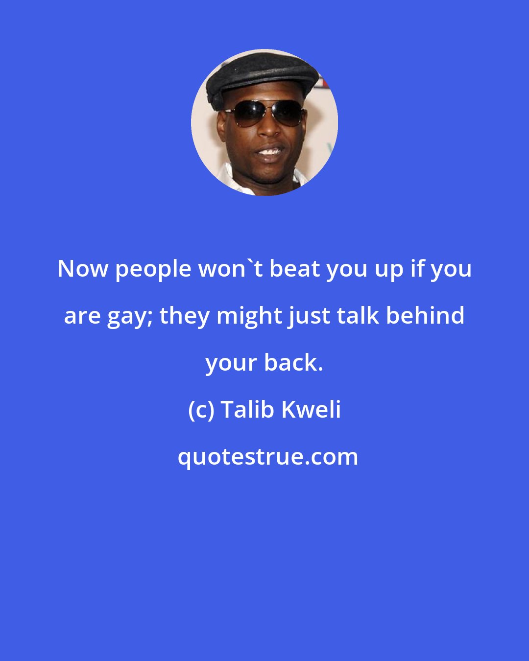 Talib Kweli: Now people won't beat you up if you are gay; they might just talk behind your back.