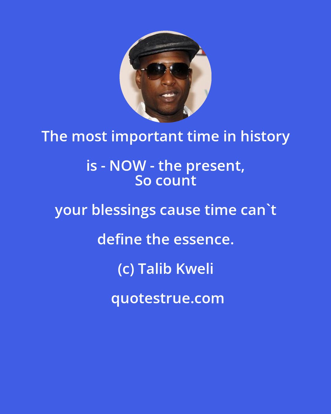 Talib Kweli: The most important time in history is - NOW - the present, 
 So count your blessings cause time can't define the essence.