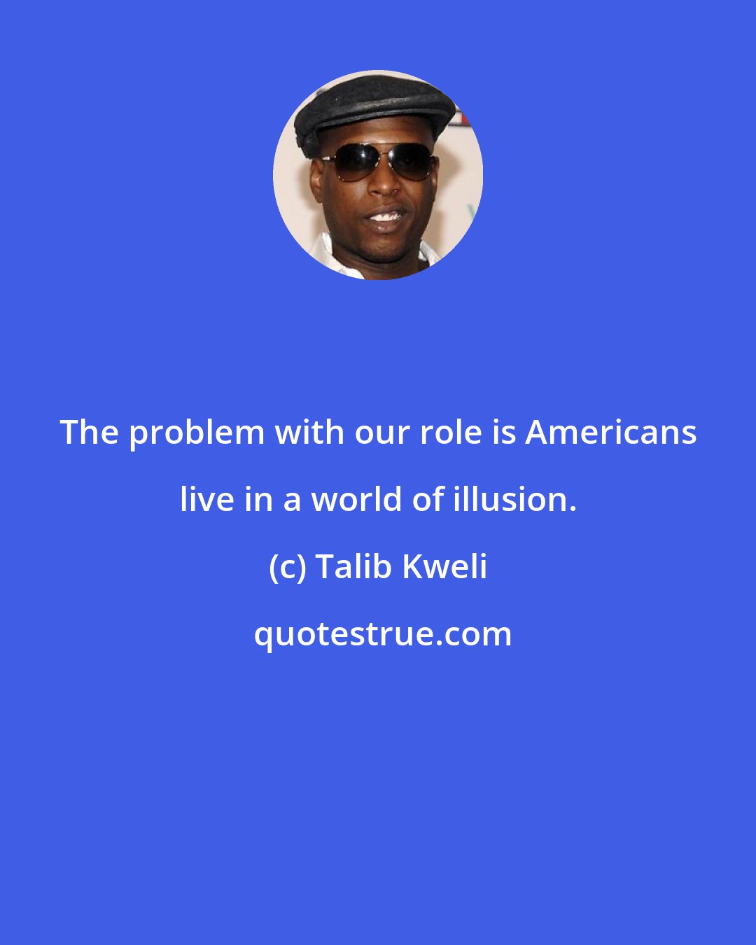 Talib Kweli: The problem with our role is Americans live in a world of illusion.