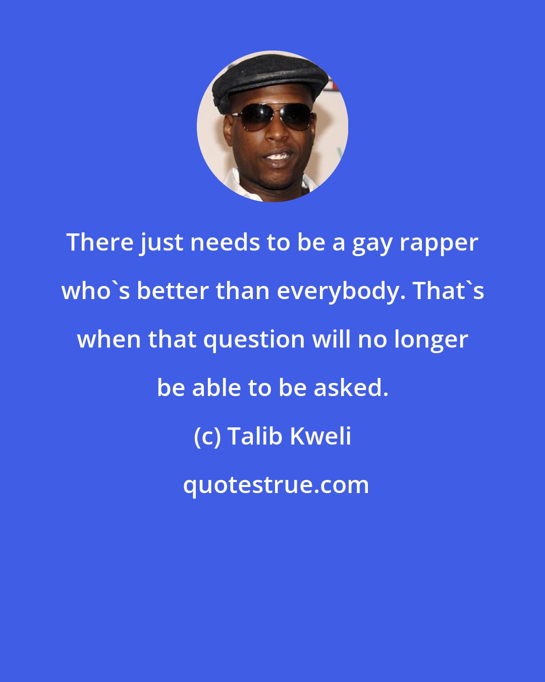 Talib Kweli: There just needs to be a gay rapper who's better than everybody. That's when that question will no longer be able to be asked.