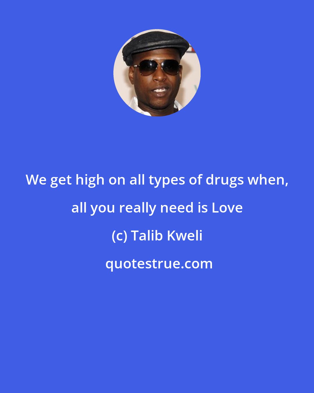 Talib Kweli: We get high on all types of drugs when, all you really need is Love