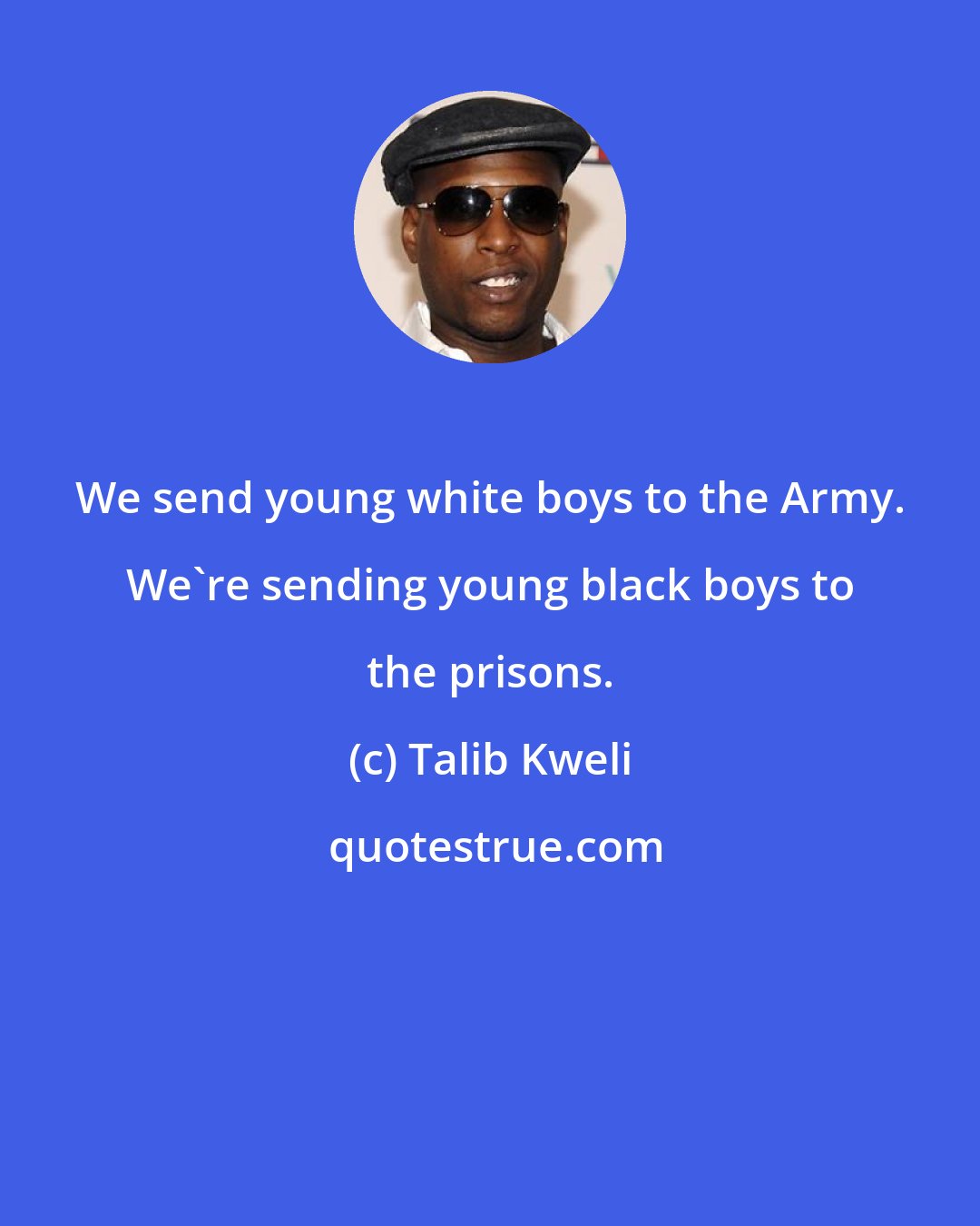 Talib Kweli: We send young white boys to the Army. We're sending young black boys to the prisons.